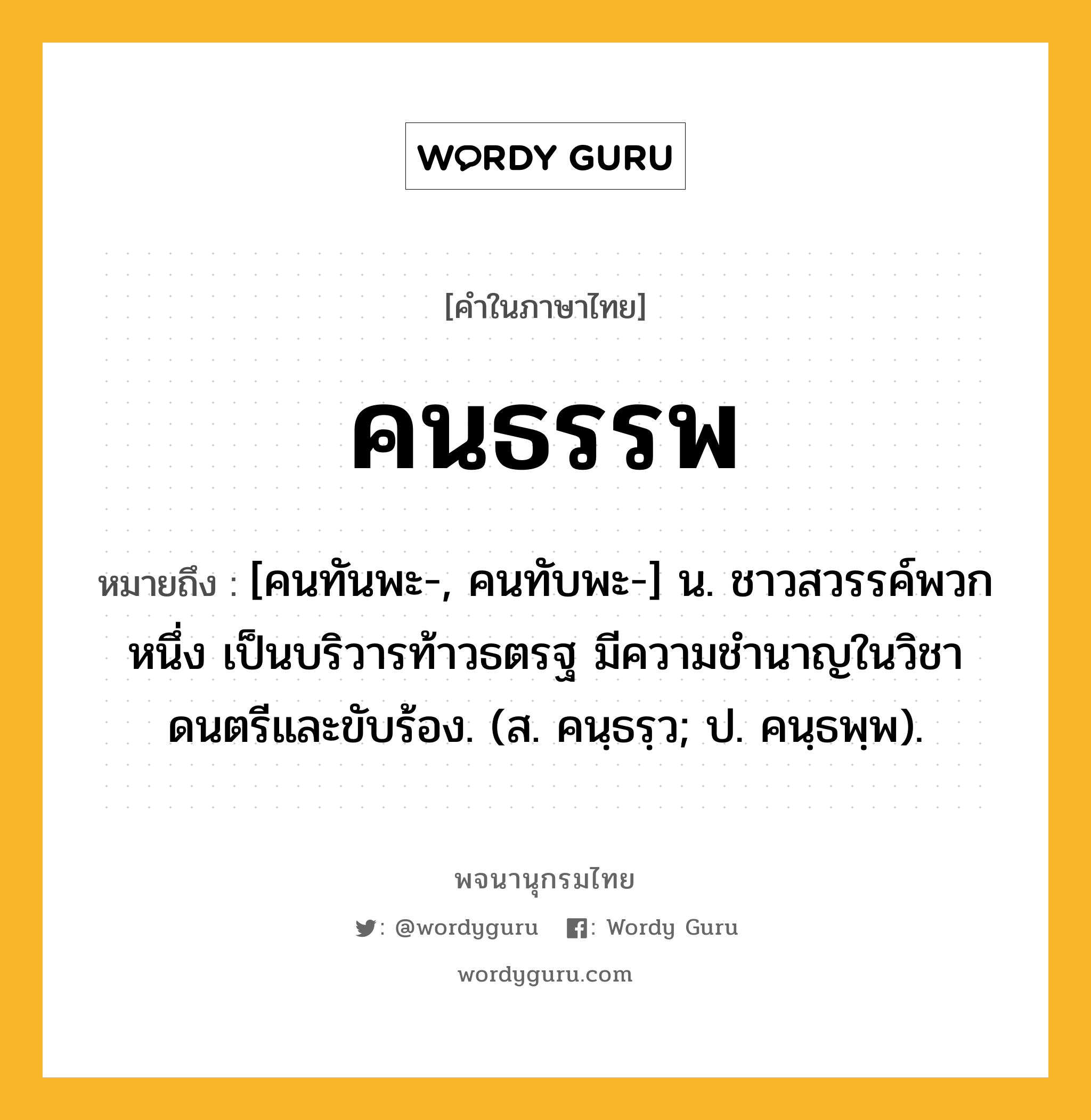 คนธรรพ หมายถึงอะไร?, คำในภาษาไทย คนธรรพ หมายถึง [คนทันพะ-, คนทับพะ-] น. ชาวสวรรค์พวกหนึ่ง เป็นบริวารท้าวธตรฐ มีความชํานาญในวิชาดนตรีและขับร้อง. (ส. คนฺธรฺว; ป. คนฺธพฺพ).