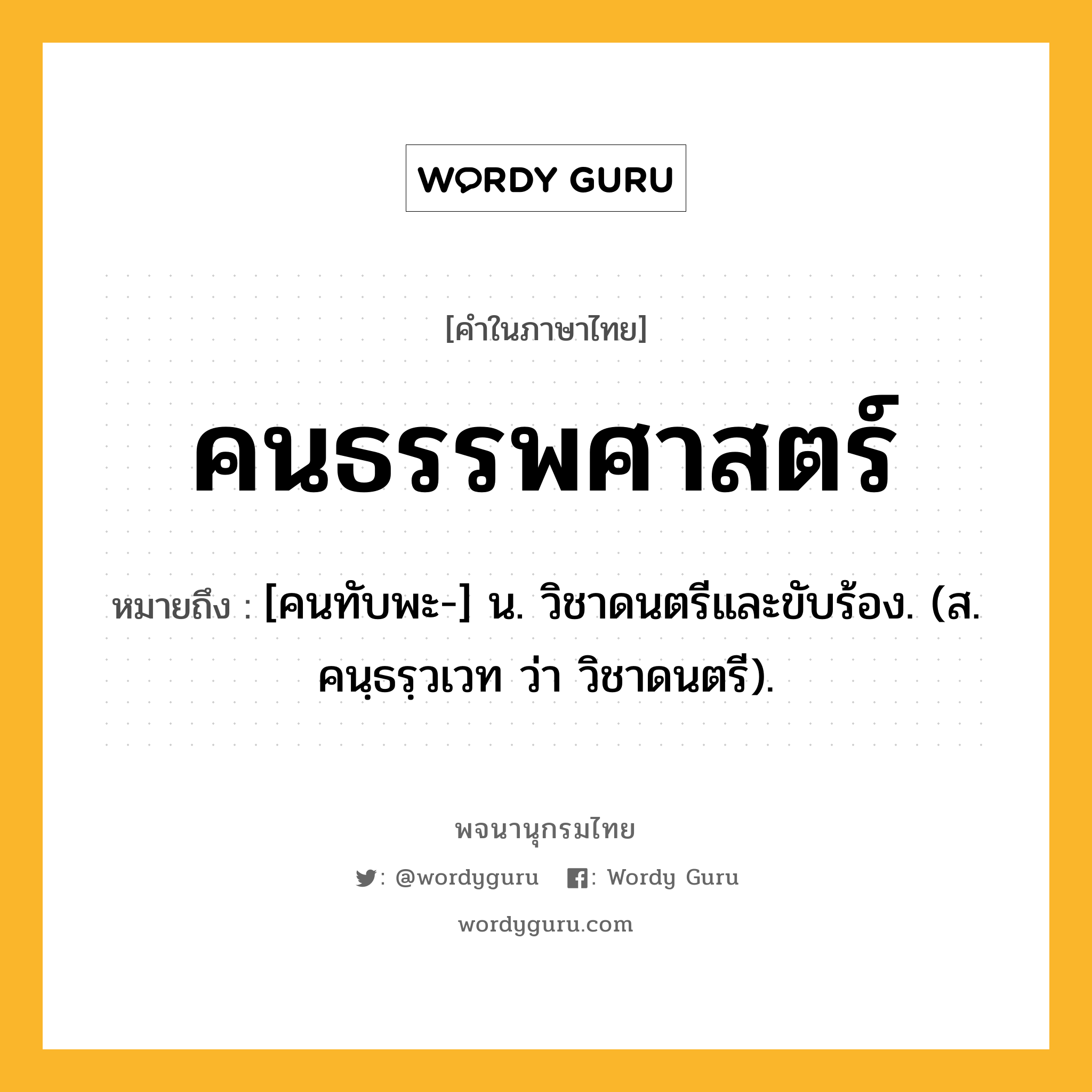 คนธรรพศาสตร์ หมายถึงอะไร?, คำในภาษาไทย คนธรรพศาสตร์ หมายถึง [คนทับพะ-] น. วิชาดนตรีและขับร้อง. (ส. คนฺธรฺวเวท ว่า วิชาดนตรี).