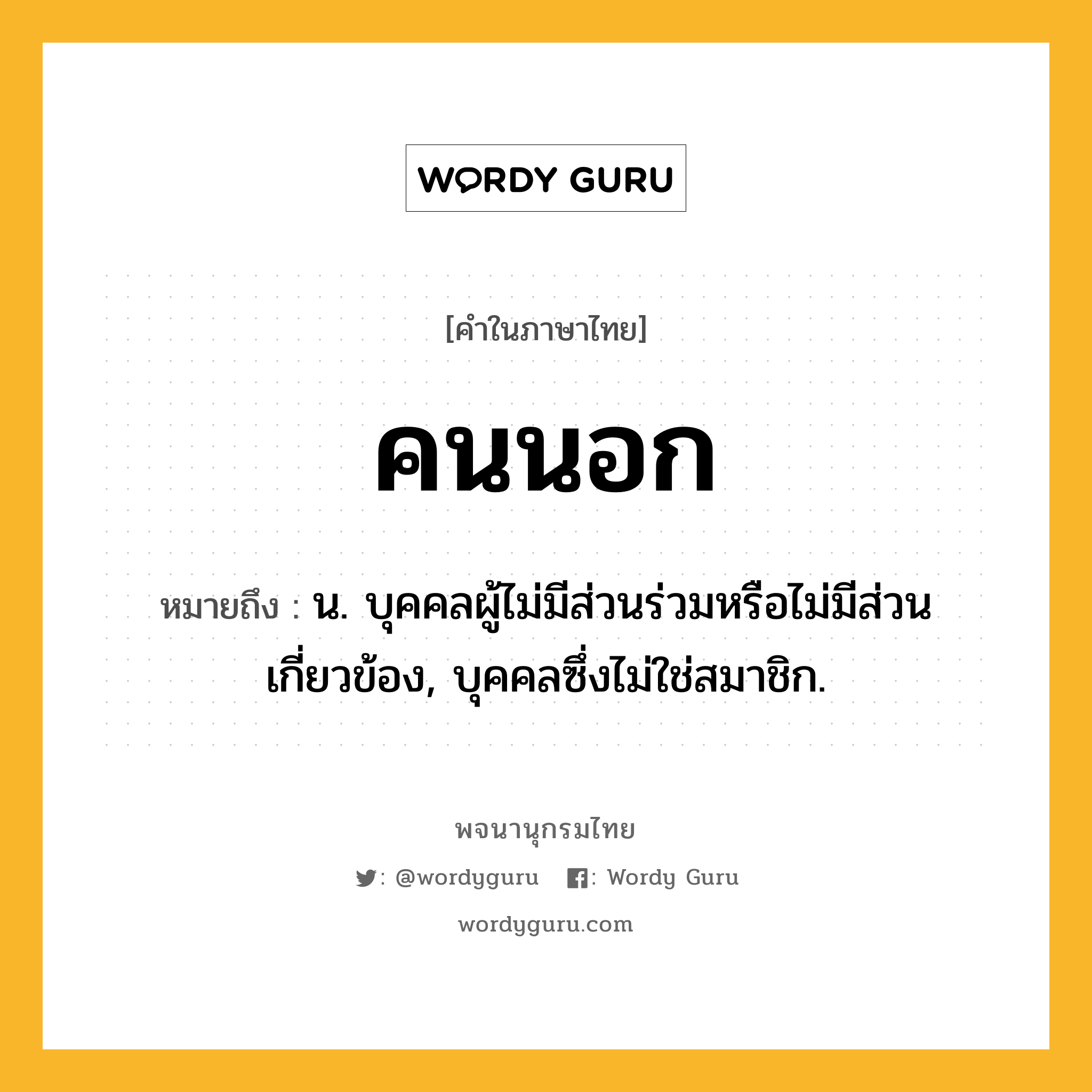 คนนอก หมายถึงอะไร?, คำในภาษาไทย คนนอก หมายถึง น. บุคคลผู้ไม่มีส่วนร่วมหรือไม่มีส่วนเกี่ยวข้อง, บุคคลซึ่งไม่ใช่สมาชิก.