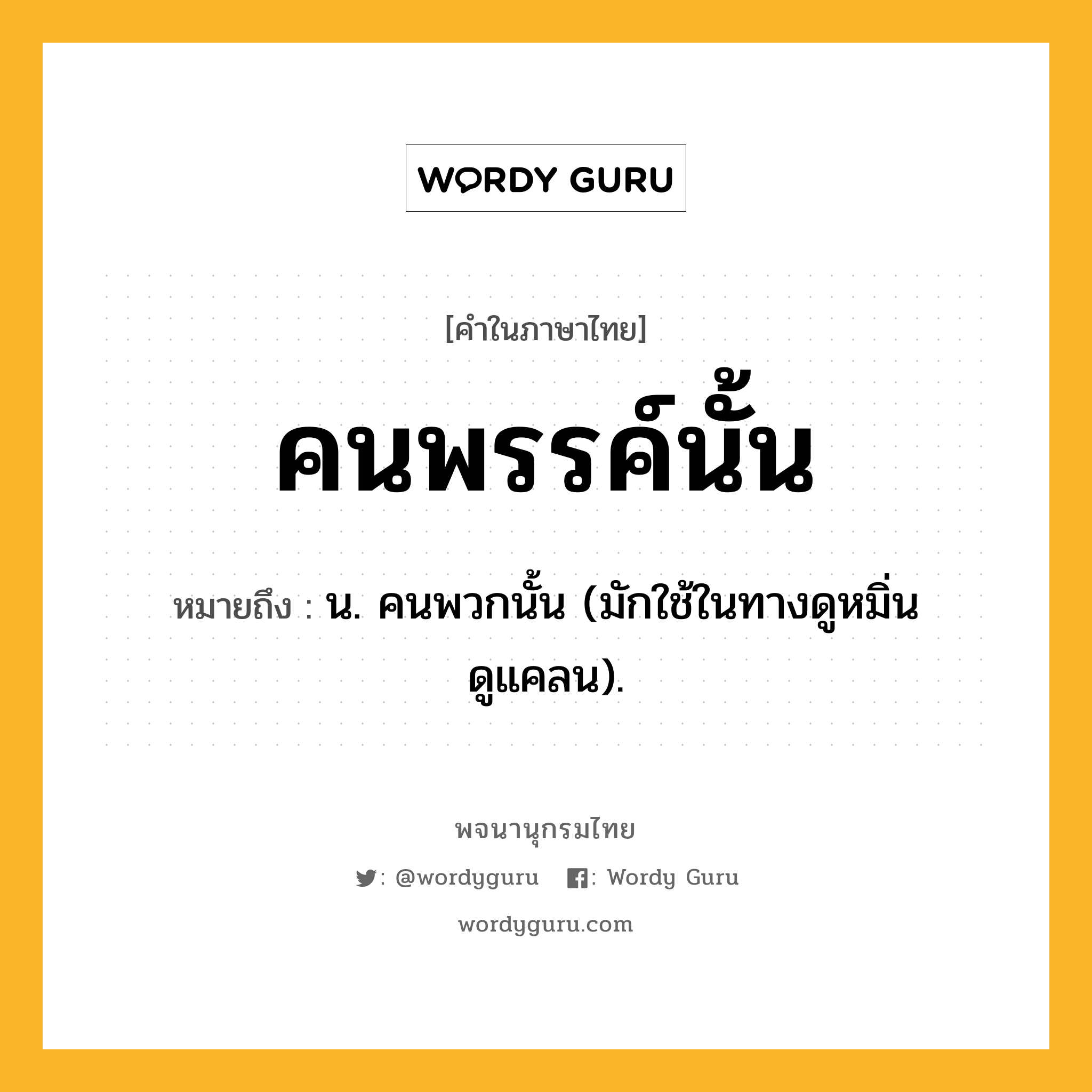 คนพรรค์นั้น หมายถึงอะไร?, คำในภาษาไทย คนพรรค์นั้น หมายถึง น. คนพวกนั้น (มักใช้ในทางดูหมิ่นดูแคลน).