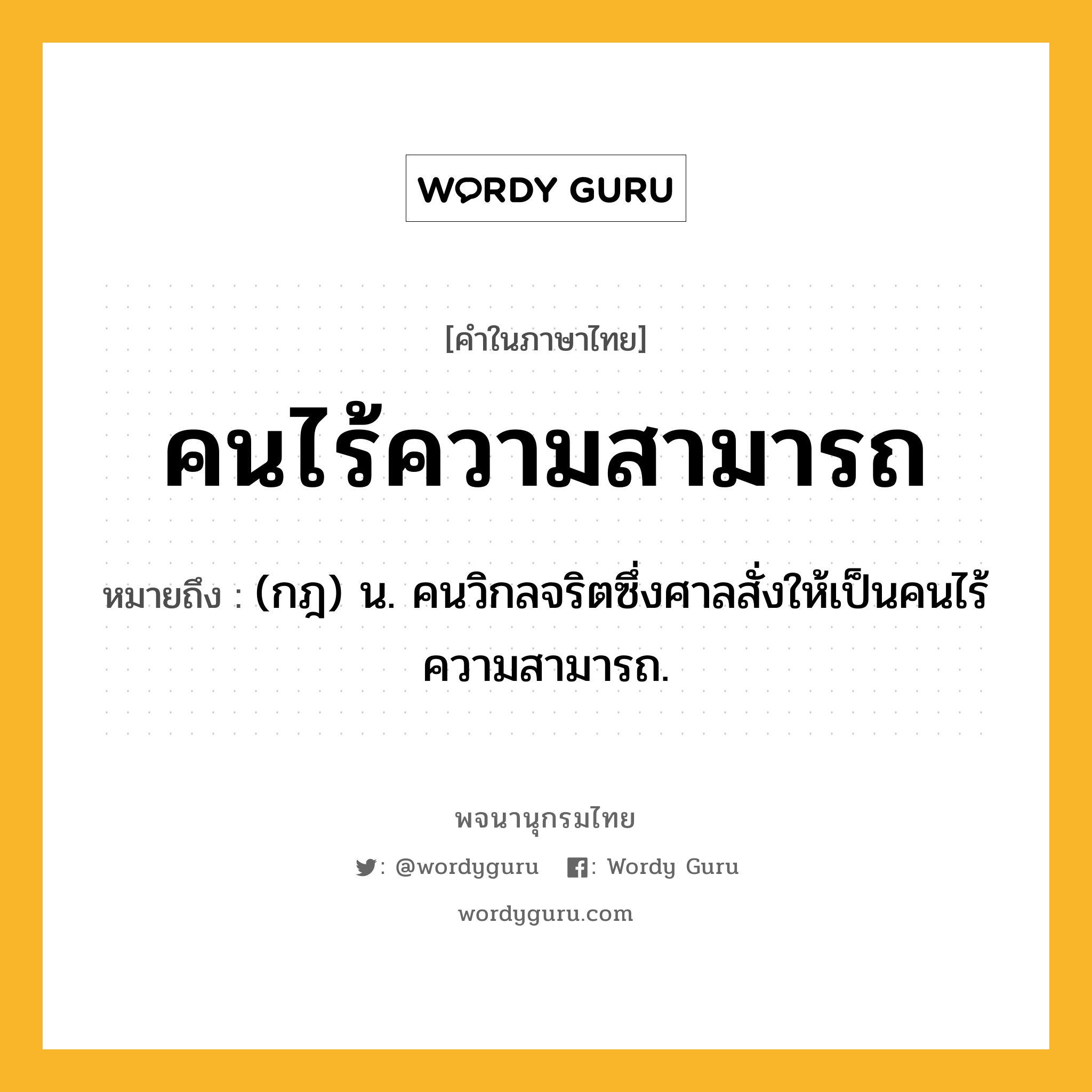 คนไร้ความสามารถ หมายถึงอะไร?, คำในภาษาไทย คนไร้ความสามารถ หมายถึง (กฎ) น. คนวิกลจริตซึ่งศาลสั่งให้เป็นคนไร้ความสามารถ.