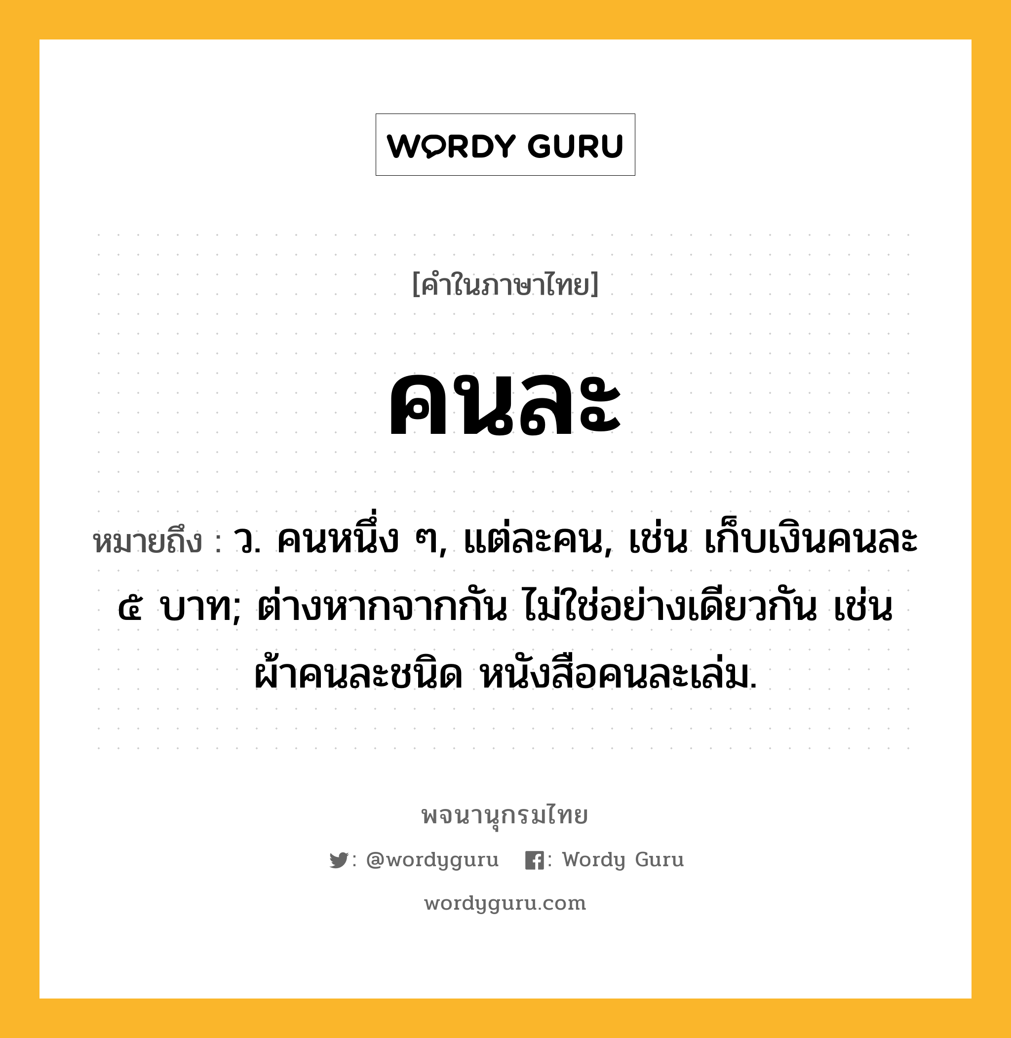 คนละ หมายถึงอะไร?, คำในภาษาไทย คนละ หมายถึง ว. คนหนึ่ง ๆ, แต่ละคน, เช่น เก็บเงินคนละ ๕ บาท; ต่างหากจากกัน ไม่ใช่อย่างเดียวกัน เช่น ผ้าคนละชนิด หนังสือคนละเล่ม.