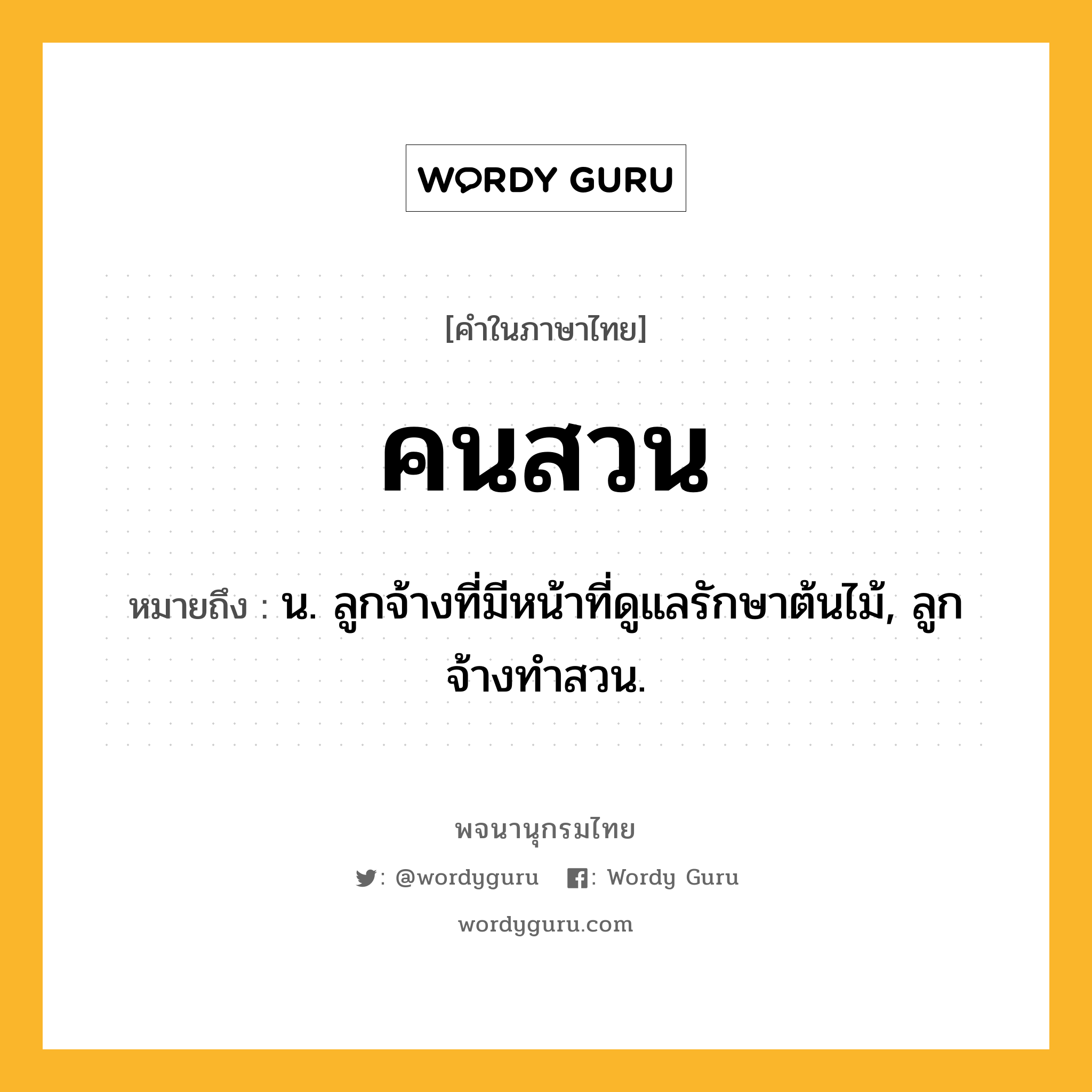 คนสวน หมายถึงอะไร?, คำในภาษาไทย คนสวน หมายถึง น. ลูกจ้างที่มีหน้าที่ดูแลรักษาต้นไม้, ลูกจ้างทําสวน.