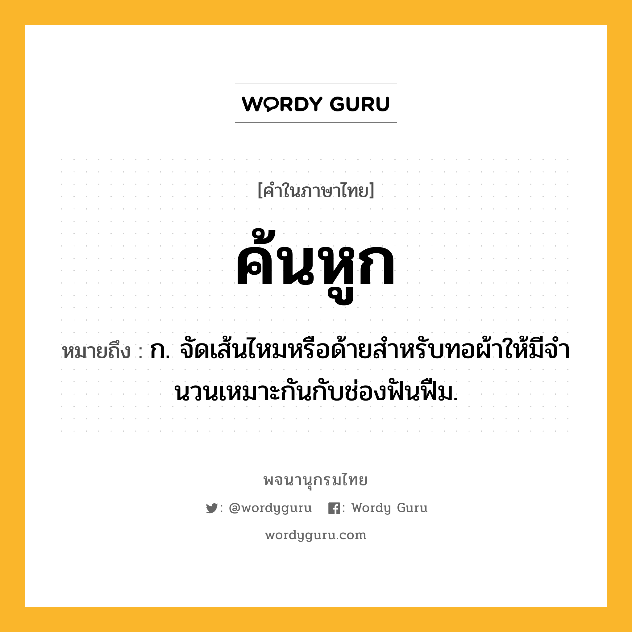 ค้นหูก หมายถึงอะไร?, คำในภาษาไทย ค้นหูก หมายถึง ก. จัดเส้นไหมหรือด้ายสําหรับทอผ้าให้มีจํานวนเหมาะกันกับช่องฟันฟืม.