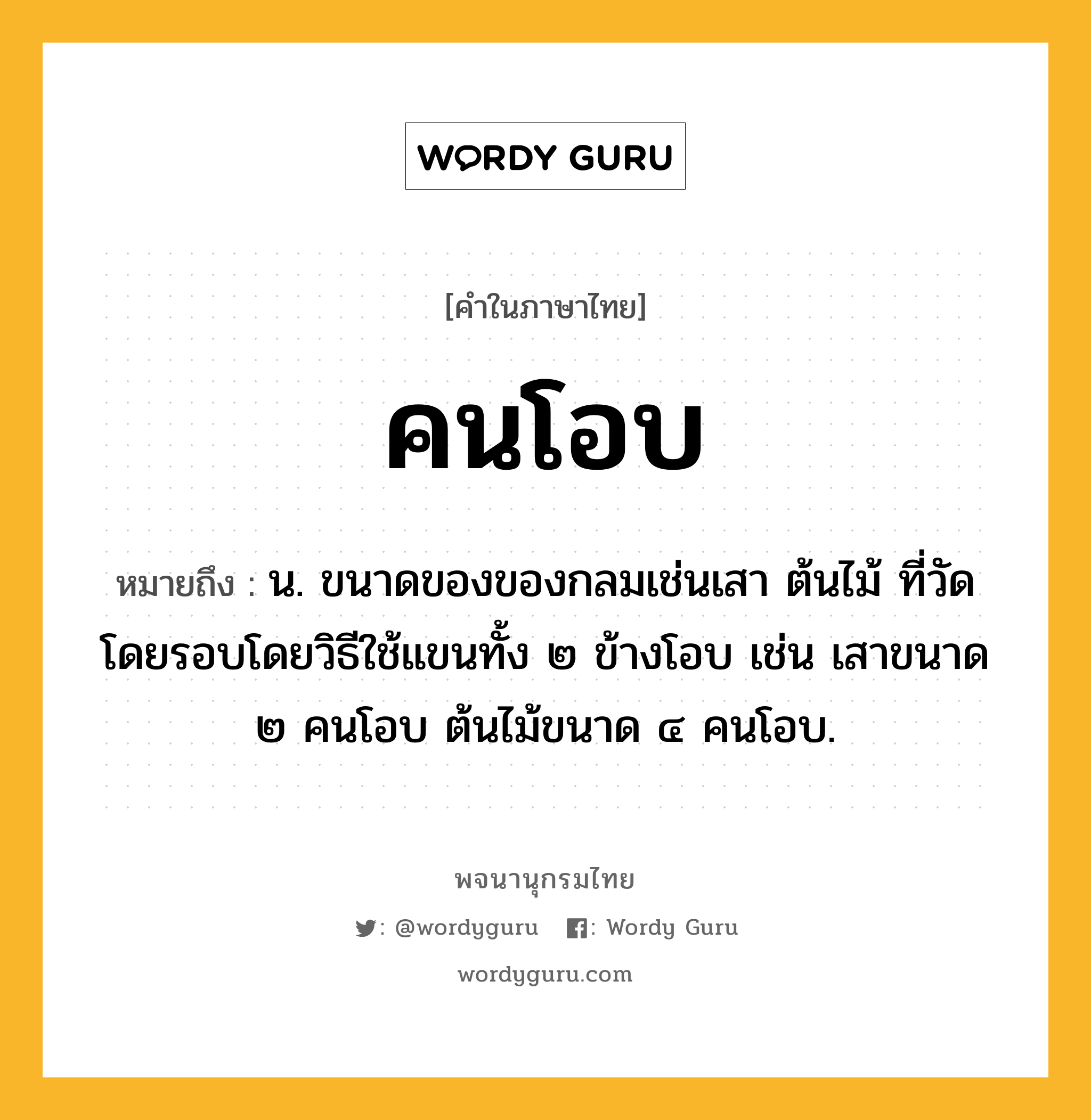 คนโอบ ความหมาย หมายถึงอะไร?, คำในภาษาไทย คนโอบ หมายถึง น. ขนาดของของกลมเช่นเสา ต้นไม้ ที่วัดโดยรอบโดยวิธีใช้แขนทั้ง ๒ ข้างโอบ เช่น เสาขนาด ๒ คนโอบ ต้นไม้ขนาด ๔ คนโอบ.