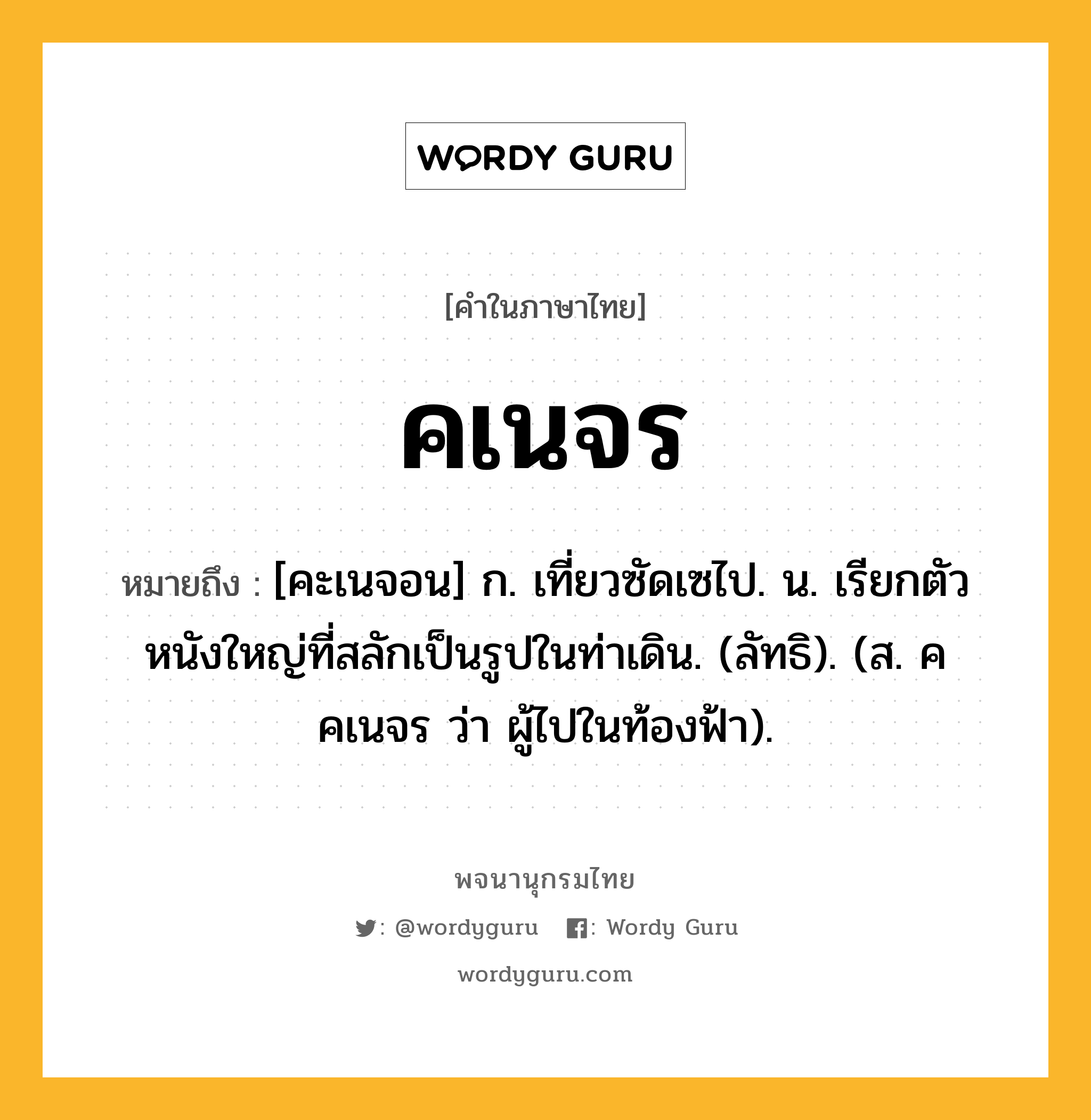 คเนจร หมายถึงอะไร?, คำในภาษาไทย คเนจร หมายถึง [คะเนจอน] ก. เที่ยวซัดเซไป. น. เรียกตัวหนังใหญ่ที่สลักเป็นรูปในท่าเดิน. (ลัทธิ). (ส. คคเนจร ว่า ผู้ไปในท้องฟ้า).