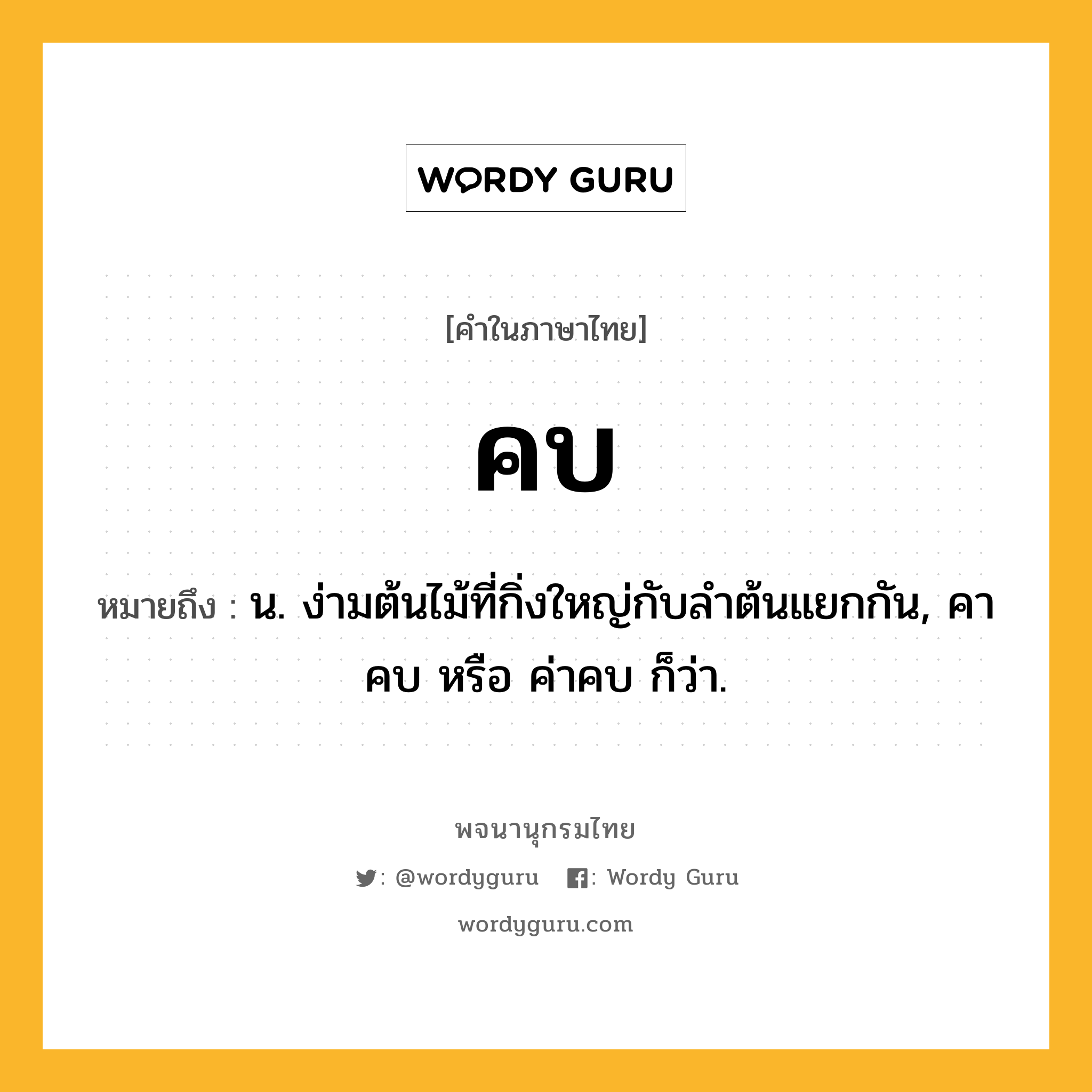 คบ ความหมาย หมายถึงอะไร?, คำในภาษาไทย คบ หมายถึง น. ง่ามต้นไม้ที่กิ่งใหญ่กับลำต้นแยกกัน, คาคบ หรือ ค่าคบ ก็ว่า.