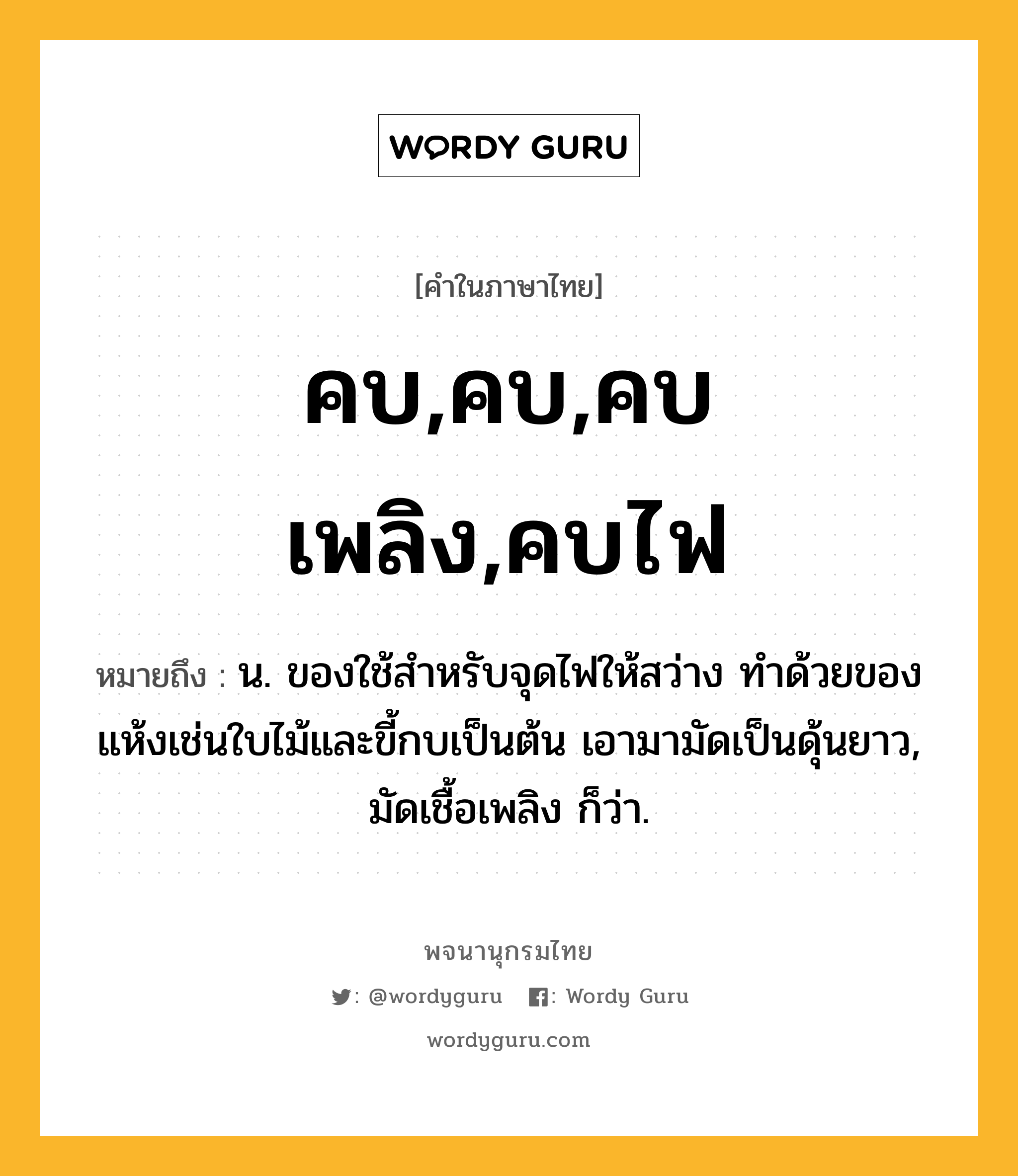 คบ,คบ,คบเพลิง,คบไฟ ความหมาย หมายถึงอะไร?, คำในภาษาไทย คบ,คบ,คบเพลิง,คบไฟ หมายถึง น. ของใช้สําหรับจุดไฟให้สว่าง ทําด้วยของแห้งเช่นใบไม้และขี้กบเป็นต้น เอามามัดเป็นดุ้นยาว, มัดเชื้อเพลิง ก็ว่า.