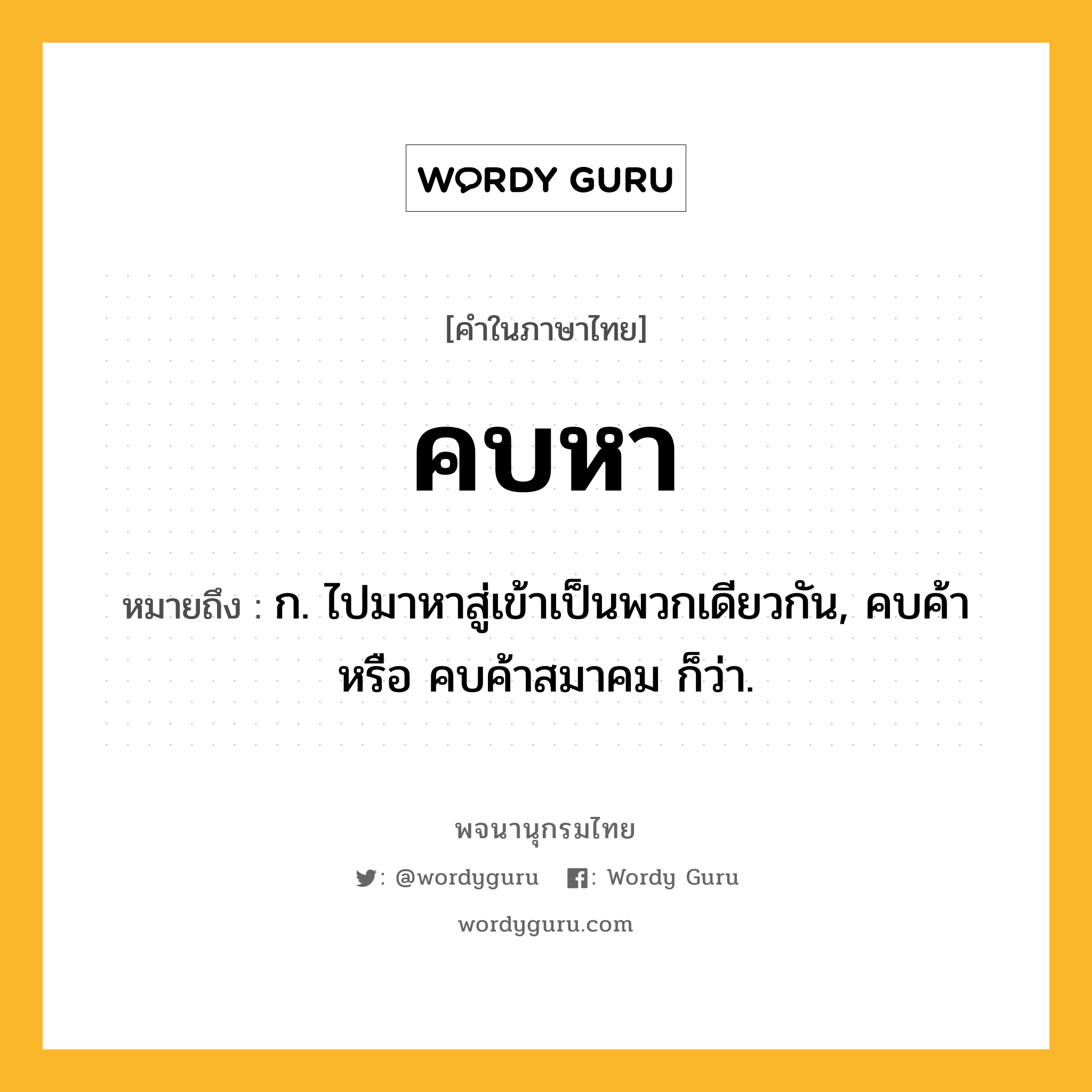 คบหา หมายถึงอะไร?, คำในภาษาไทย คบหา หมายถึง ก. ไปมาหาสู่เข้าเป็นพวกเดียวกัน, คบค้า หรือ คบค้าสมาคม ก็ว่า.