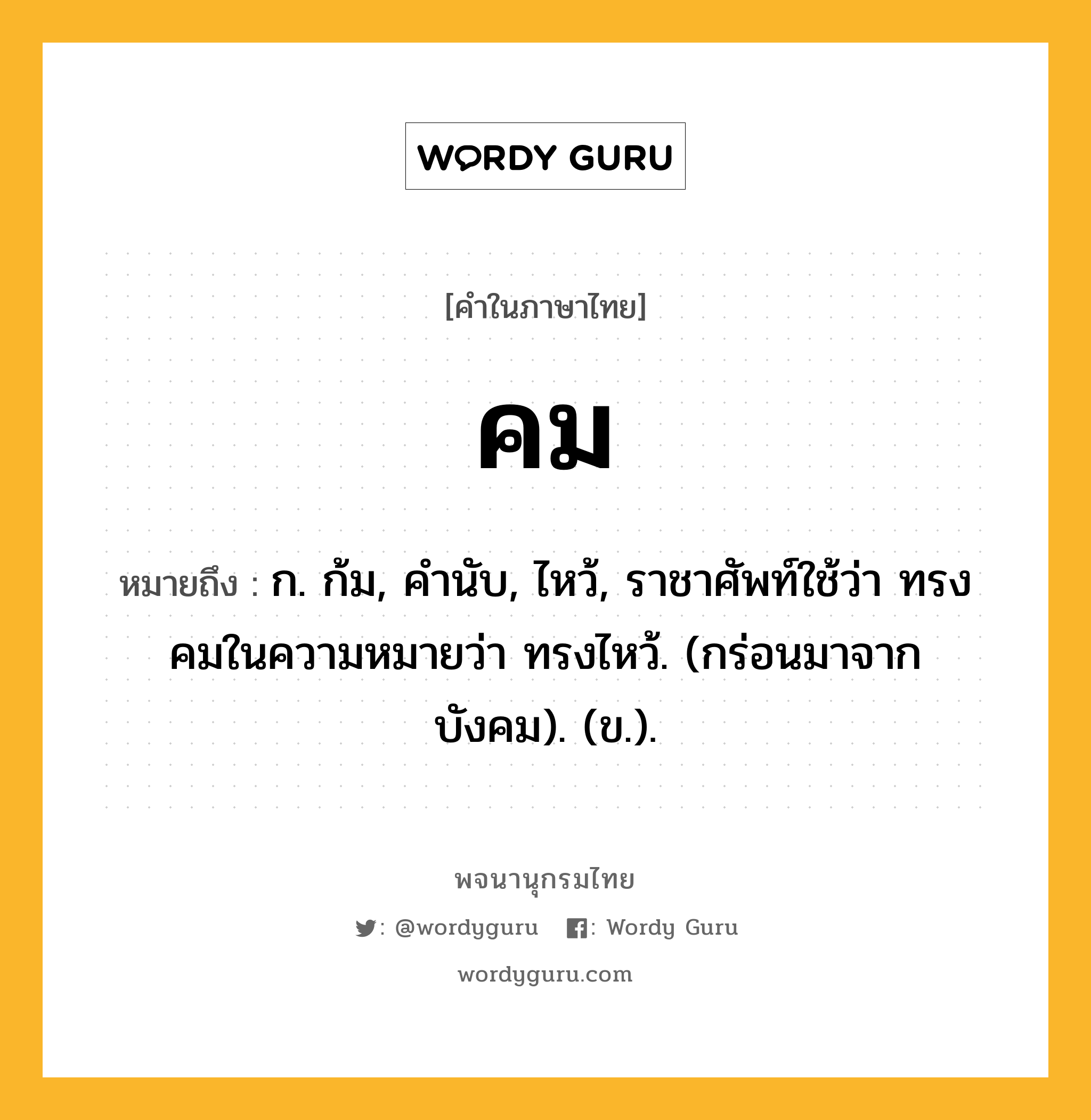 คม หมายถึงอะไร?, คำในภาษาไทย คม หมายถึง ก. ก้ม, คํานับ, ไหว้, ราชาศัพท์ใช้ว่า ทรงคมในความหมายว่า ทรงไหว้. (กร่อนมาจาก บังคม). (ข.).