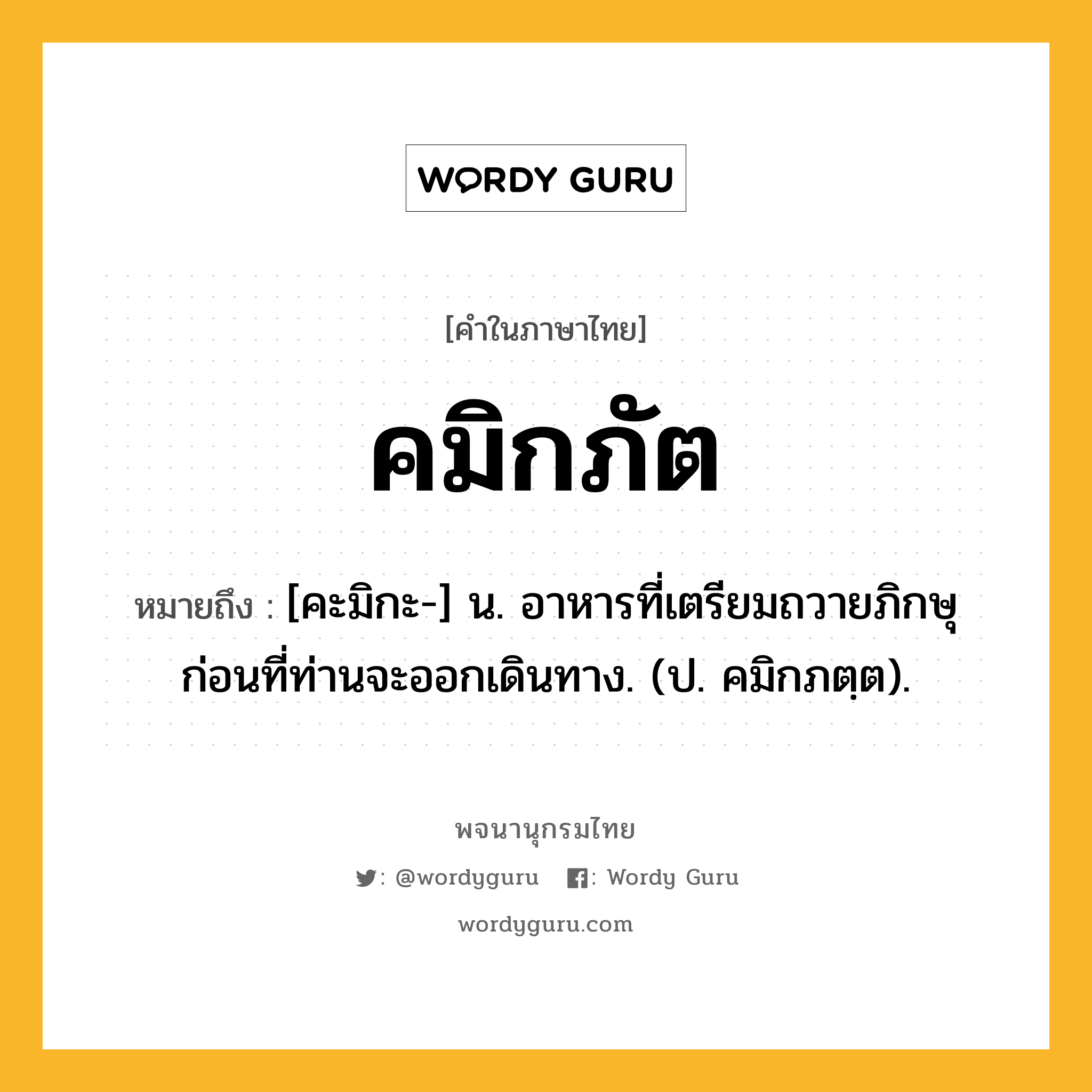 คมิกภัต หมายถึงอะไร?, คำในภาษาไทย คมิกภัต หมายถึง [คะมิกะ-] น. อาหารที่เตรียมถวายภิกษุก่อนที่ท่านจะออกเดินทาง. (ป. คมิกภตฺต).