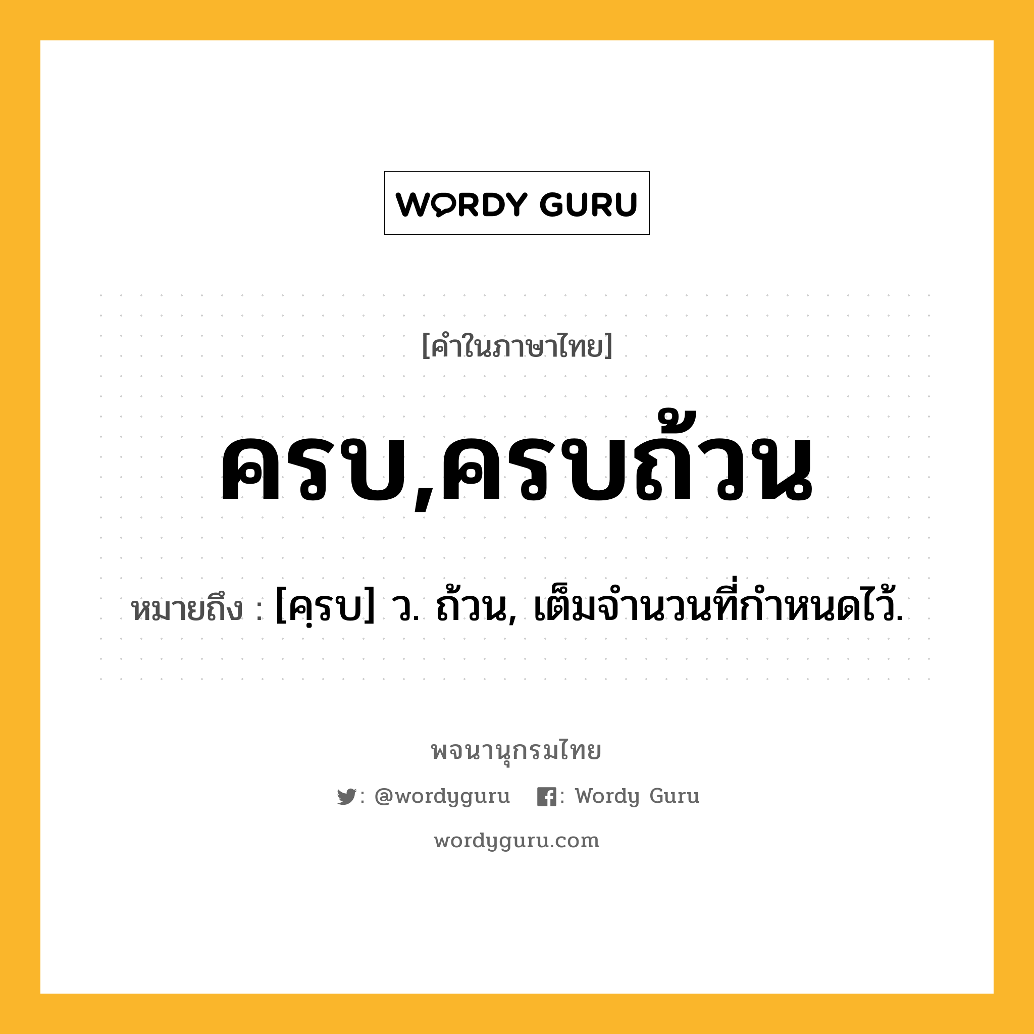 ครบ,ครบถ้วน หมายถึงอะไร?, คำในภาษาไทย ครบ,ครบถ้วน หมายถึง [คฺรบ] ว. ถ้วน, เต็มจํานวนที่กําหนดไว้.