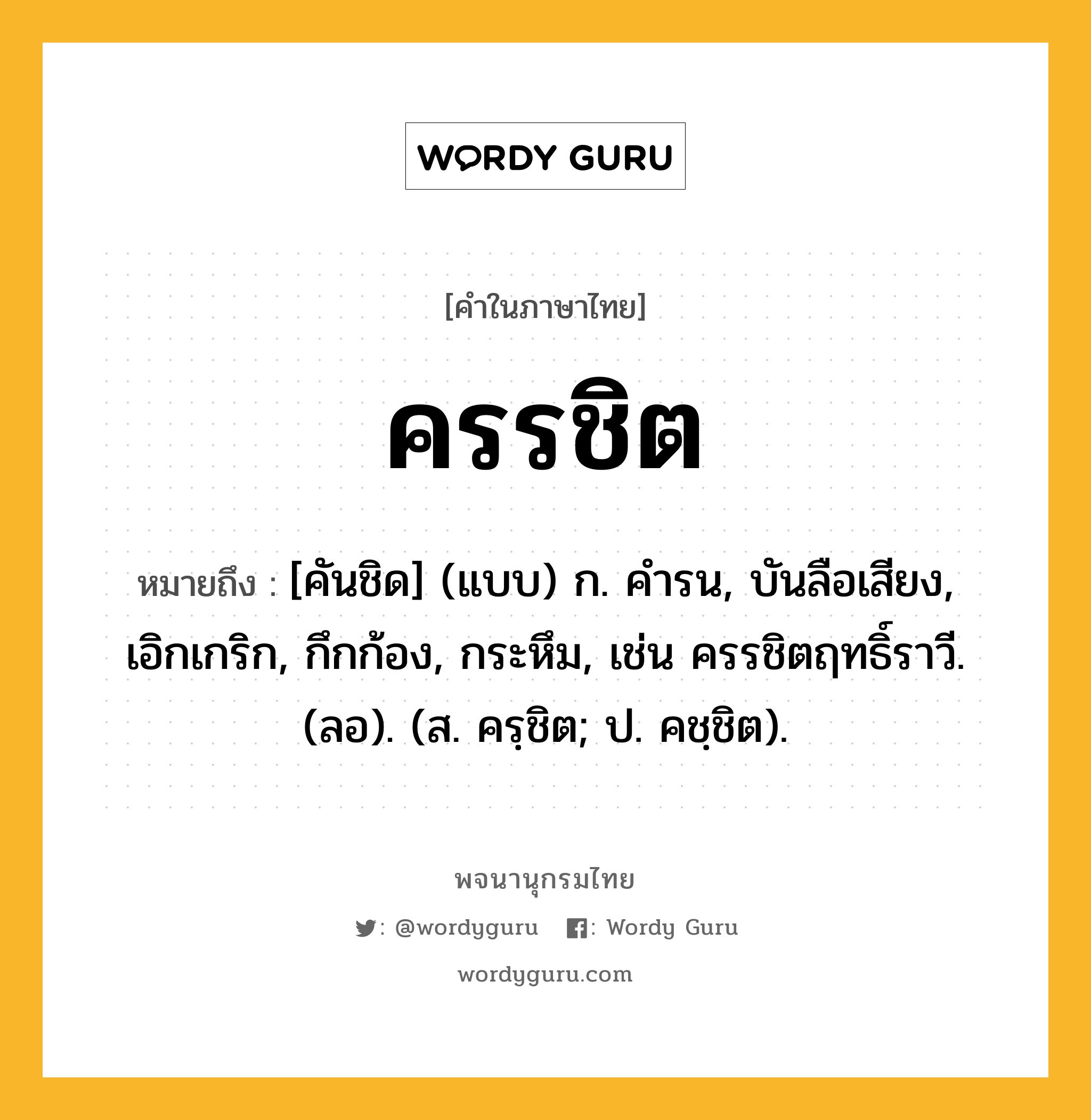 ครรชิต หมายถึงอะไร?, คำในภาษาไทย ครรชิต หมายถึง [คันชิด] (แบบ) ก. คํารน, บันลือเสียง, เอิกเกริก, กึกก้อง, กระหึม, เช่น ครรชิตฤทธิ์ราวี. (ลอ). (ส. ครฺชิต; ป. คชฺชิต).