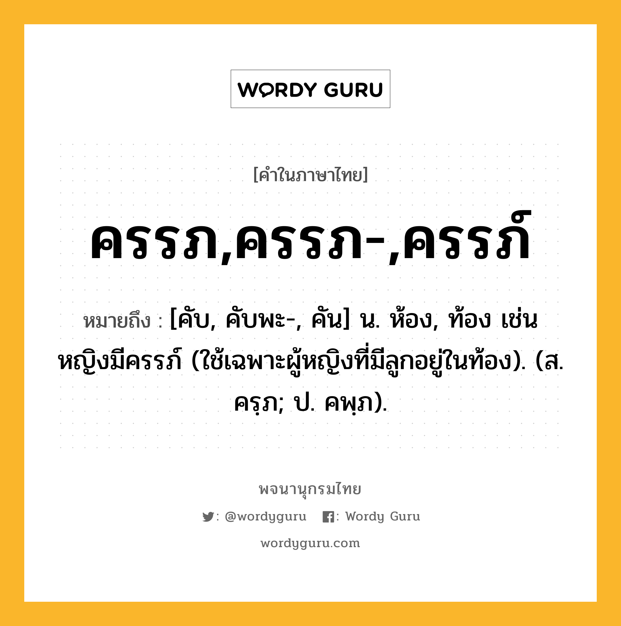 ครรภ,ครรภ-,ครรภ์ หมายถึงอะไร?, คำในภาษาไทย ครรภ,ครรภ-,ครรภ์ หมายถึง [คับ, คับพะ-, คัน] น. ห้อง, ท้อง เช่น หญิงมีครรภ์ (ใช้เฉพาะผู้หญิงที่มีลูกอยู่ในท้อง). (ส. ครฺภ; ป. คพฺภ).