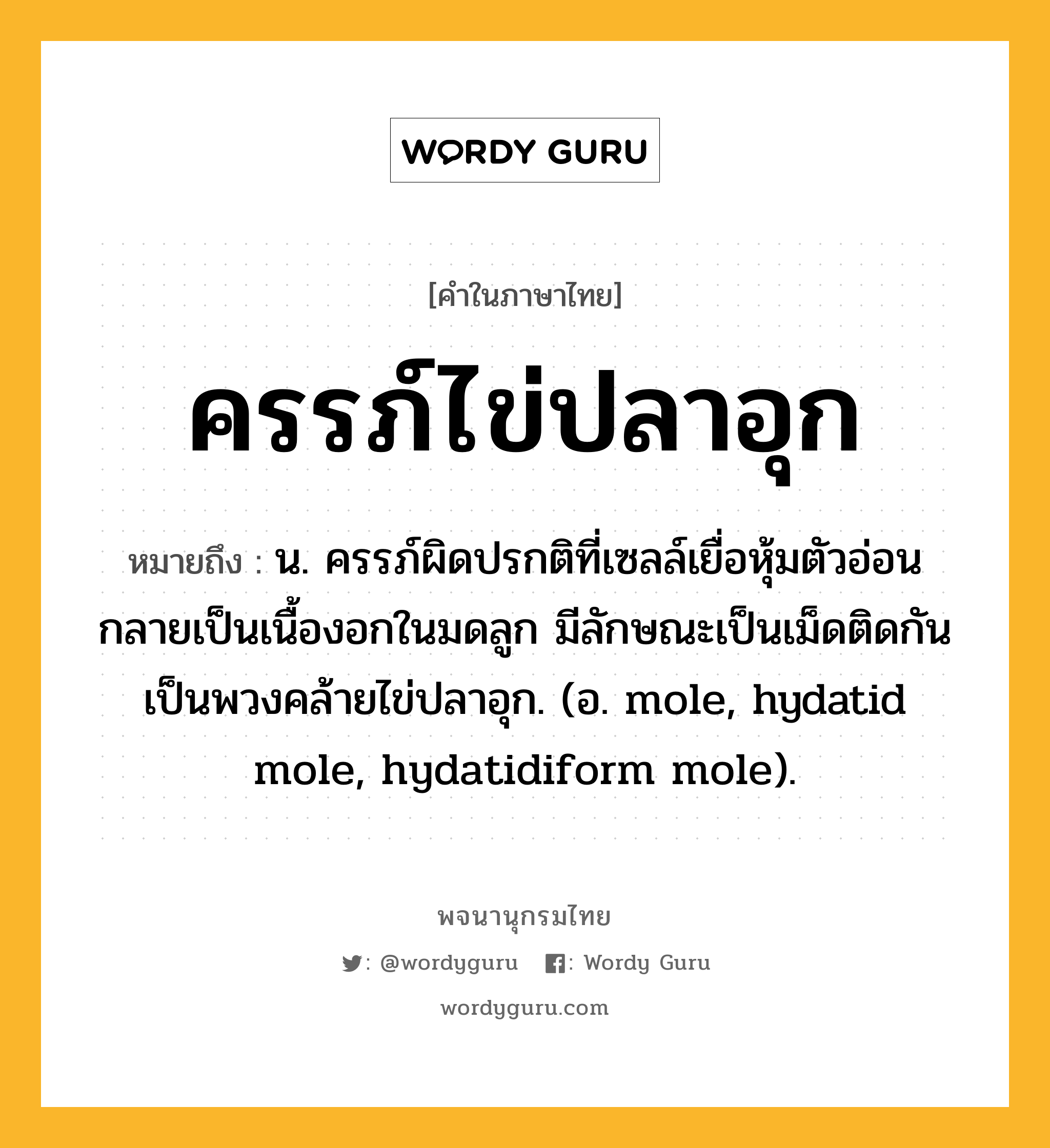 ครรภ์ไข่ปลาอุก หมายถึงอะไร?, คำในภาษาไทย ครรภ์ไข่ปลาอุก หมายถึง น. ครรภ์ผิดปรกติที่เซลล์เยื่อหุ้มตัวอ่อนกลายเป็นเนื้องอกในมดลูก มีลักษณะเป็นเม็ดติดกันเป็นพวงคล้ายไข่ปลาอุก. (อ. mole, hydatid mole, hydatidiform mole).