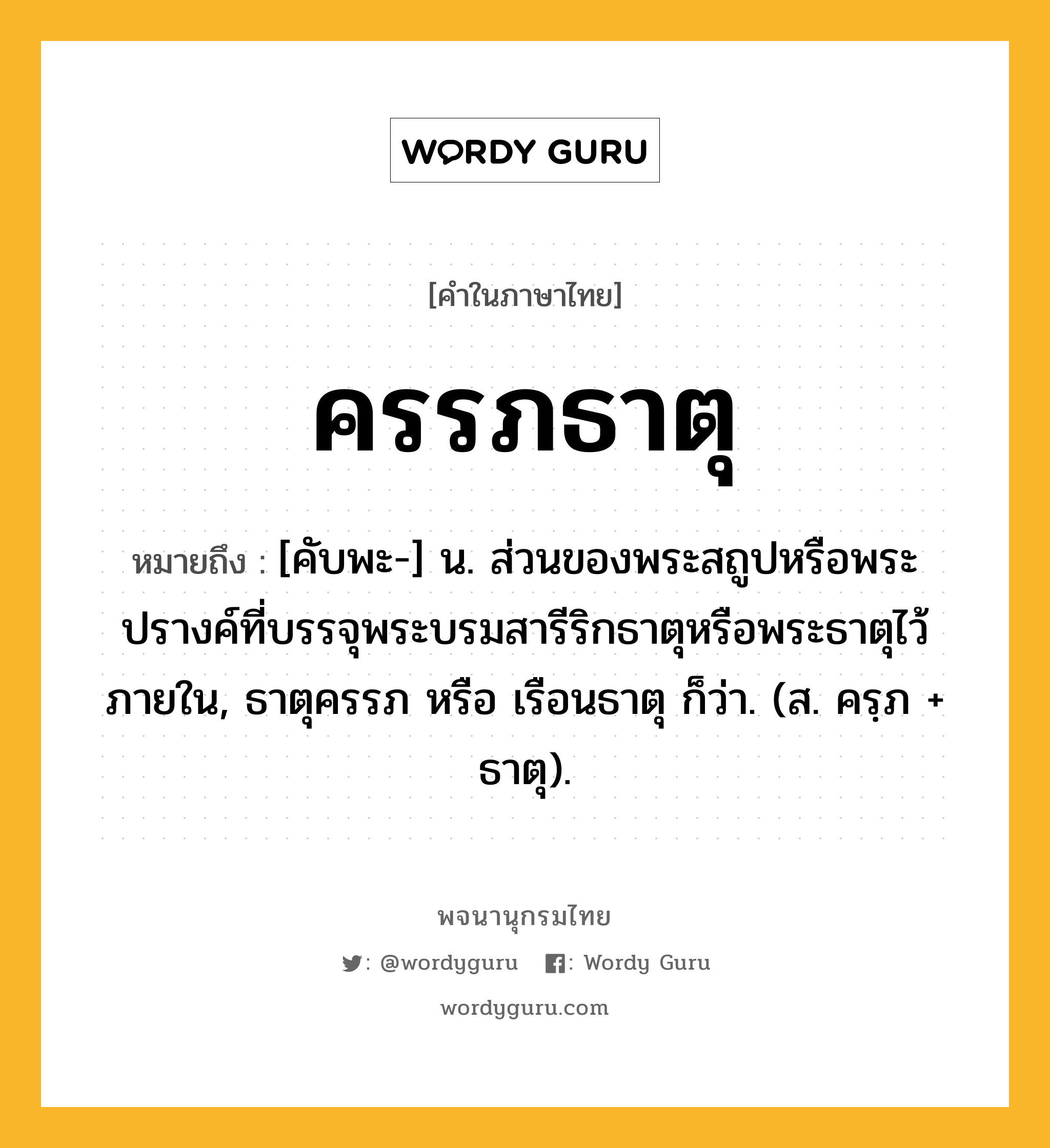 ครรภธาตุ หมายถึงอะไร?, คำในภาษาไทย ครรภธาตุ หมายถึง [คับพะ-] น. ส่วนของพระสถูปหรือพระปรางค์ที่บรรจุพระบรมสารีริกธาตุหรือพระธาตุไว้ภายใน, ธาตุครรภ หรือ เรือนธาตุ ก็ว่า. (ส. ครฺภ + ธาตุ).