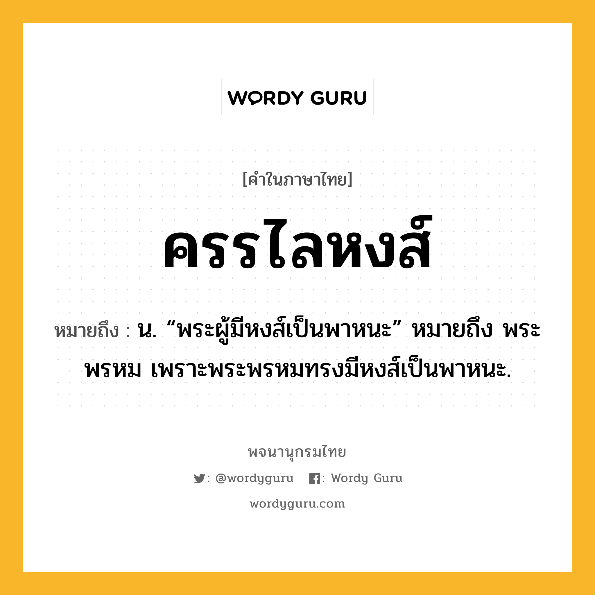 ครรไลหงส์ หมายถึงอะไร?, คำในภาษาไทย ครรไลหงส์ หมายถึง น. “พระผู้มีหงส์เป็นพาหนะ” หมายถึง พระพรหม เพราะพระพรหมทรงมีหงส์เป็นพาหนะ.