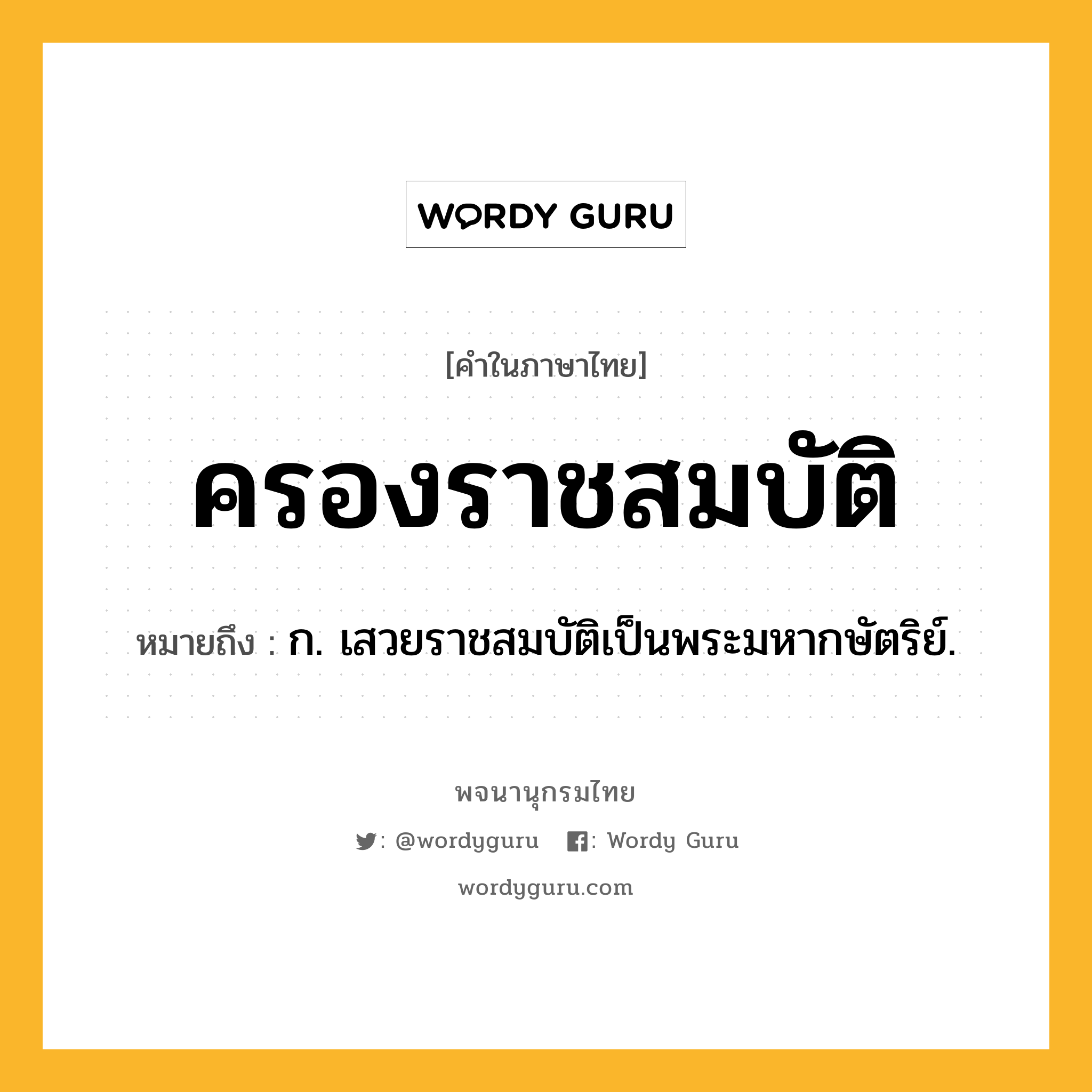 ครองราชสมบัติ หมายถึงอะไร?, คำในภาษาไทย ครองราชสมบัติ หมายถึง ก. เสวยราชสมบัติเป็นพระมหากษัตริย์.