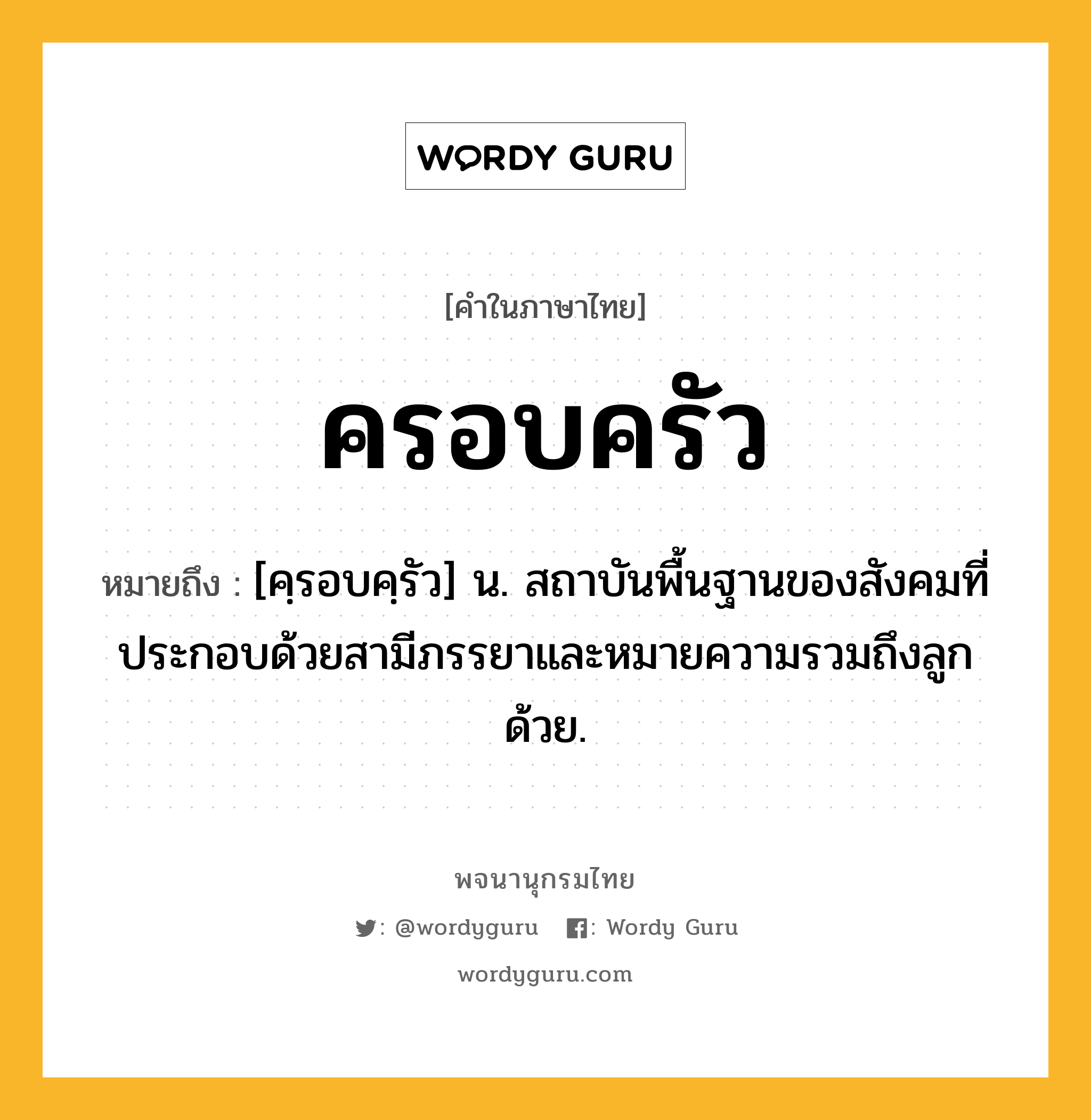 ครอบครัว หมายถึงอะไร?, คำในภาษาไทย ครอบครัว หมายถึง [คฺรอบคฺรัว] น. สถาบันพื้นฐานของสังคมที่ประกอบด้วยสามีภรรยาและหมายความรวมถึงลูกด้วย.