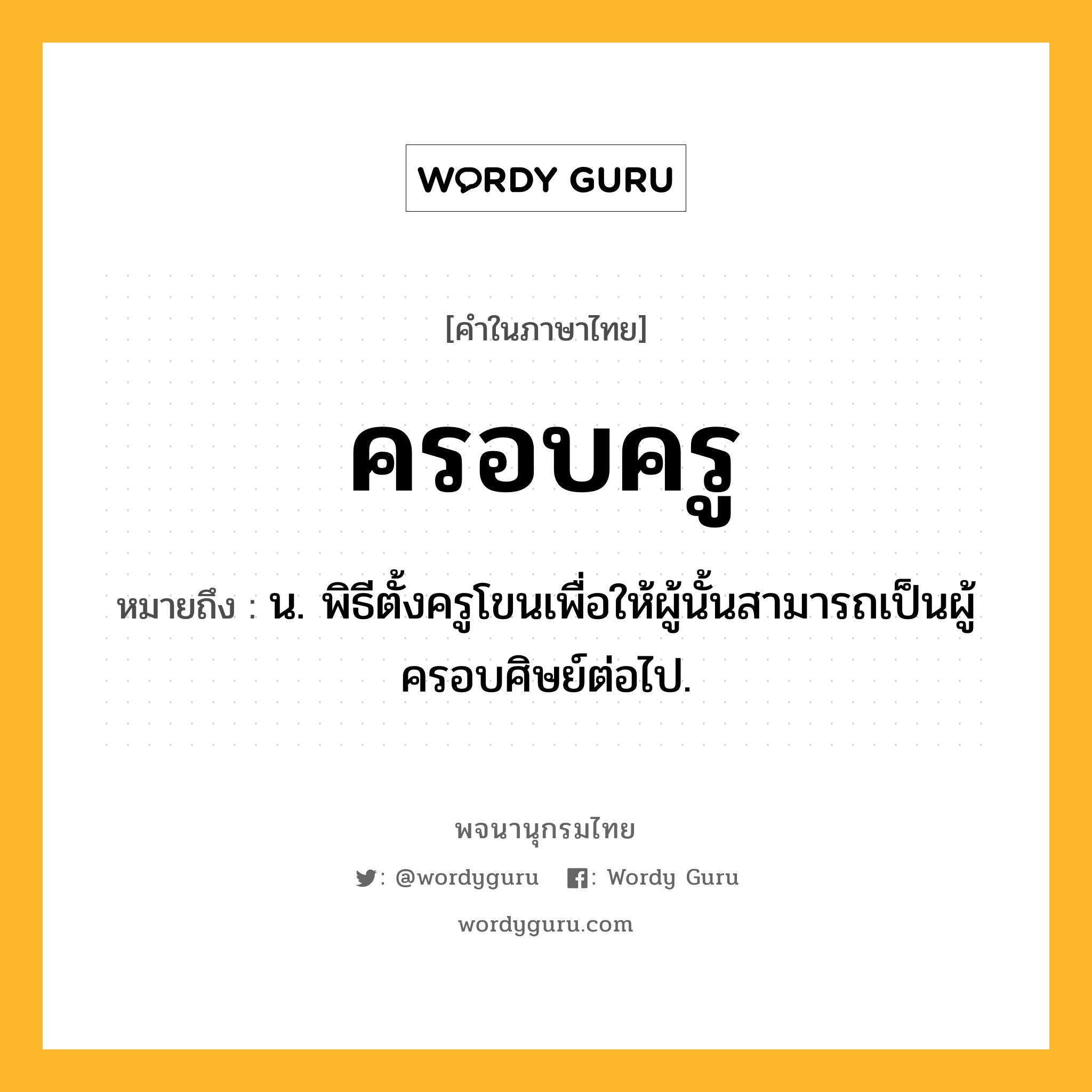 ครอบครู หมายถึงอะไร?, คำในภาษาไทย ครอบครู หมายถึง น. พิธีตั้งครูโขนเพื่อให้ผู้นั้นสามารถเป็นผู้ครอบศิษย์ต่อไป.