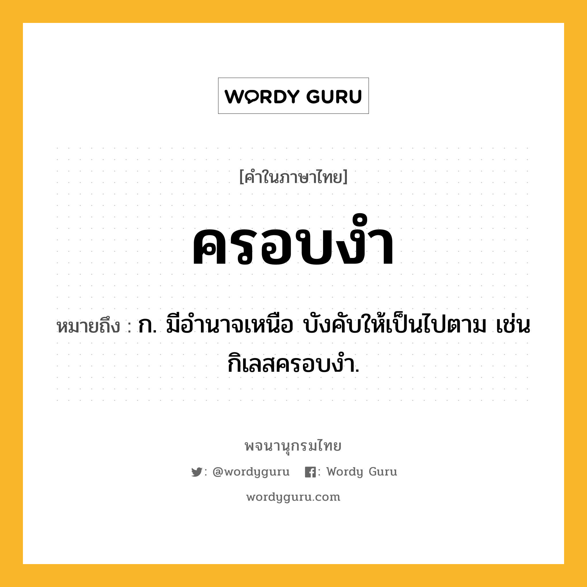 ครอบงำ ความหมาย หมายถึงอะไร?, คำในภาษาไทย ครอบงำ หมายถึง ก. มีอํานาจเหนือ บังคับให้เป็นไปตาม เช่น กิเลสครอบงํา.