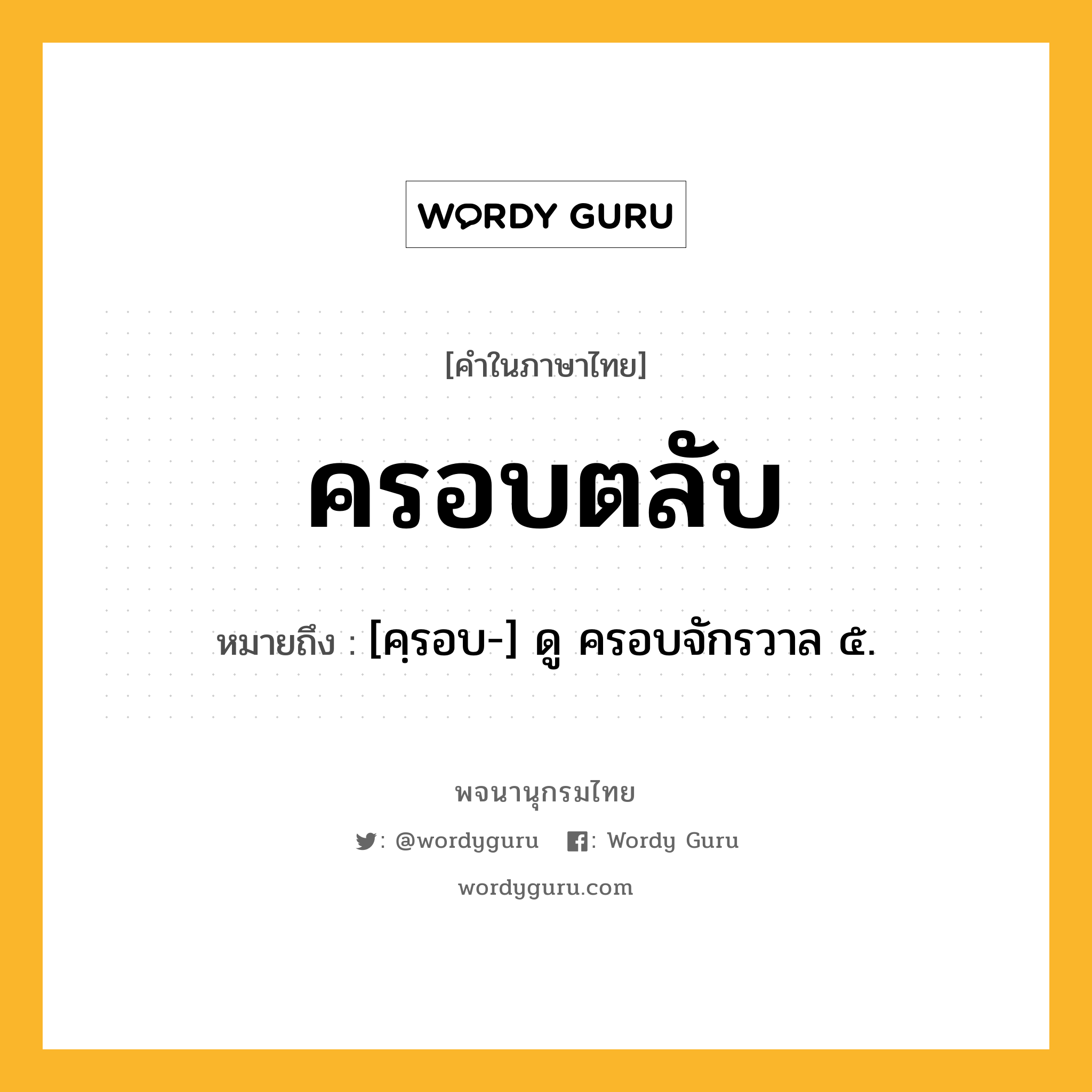 ครอบตลับ หมายถึงอะไร?, คำในภาษาไทย ครอบตลับ หมายถึง [คฺรอบ-] ดู ครอบจักรวาล ๕.