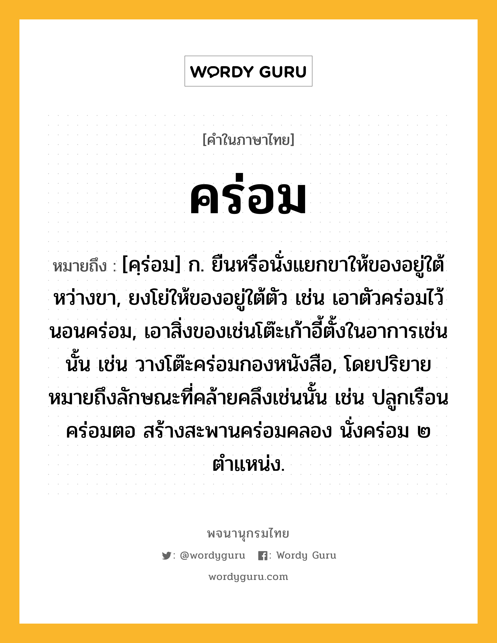 คร่อม หมายถึงอะไร?, คำในภาษาไทย คร่อม หมายถึง [คฺร่อม] ก. ยืนหรือนั่งแยกขาให้ของอยู่ใต้หว่างขา, ยงโย่ให้ของอยู่ใต้ตัว เช่น เอาตัวคร่อมไว้ นอนคร่อม, เอาสิ่งของเช่นโต๊ะเก้าอี้ตั้งในอาการเช่นนั้น เช่น วางโต๊ะคร่อมกองหนังสือ, โดยปริยายหมายถึงลักษณะที่คล้ายคลึงเช่นนั้น เช่น ปลูกเรือนคร่อมตอ สร้างสะพานคร่อมคลอง นั่งคร่อม ๒ ตำแหน่ง.