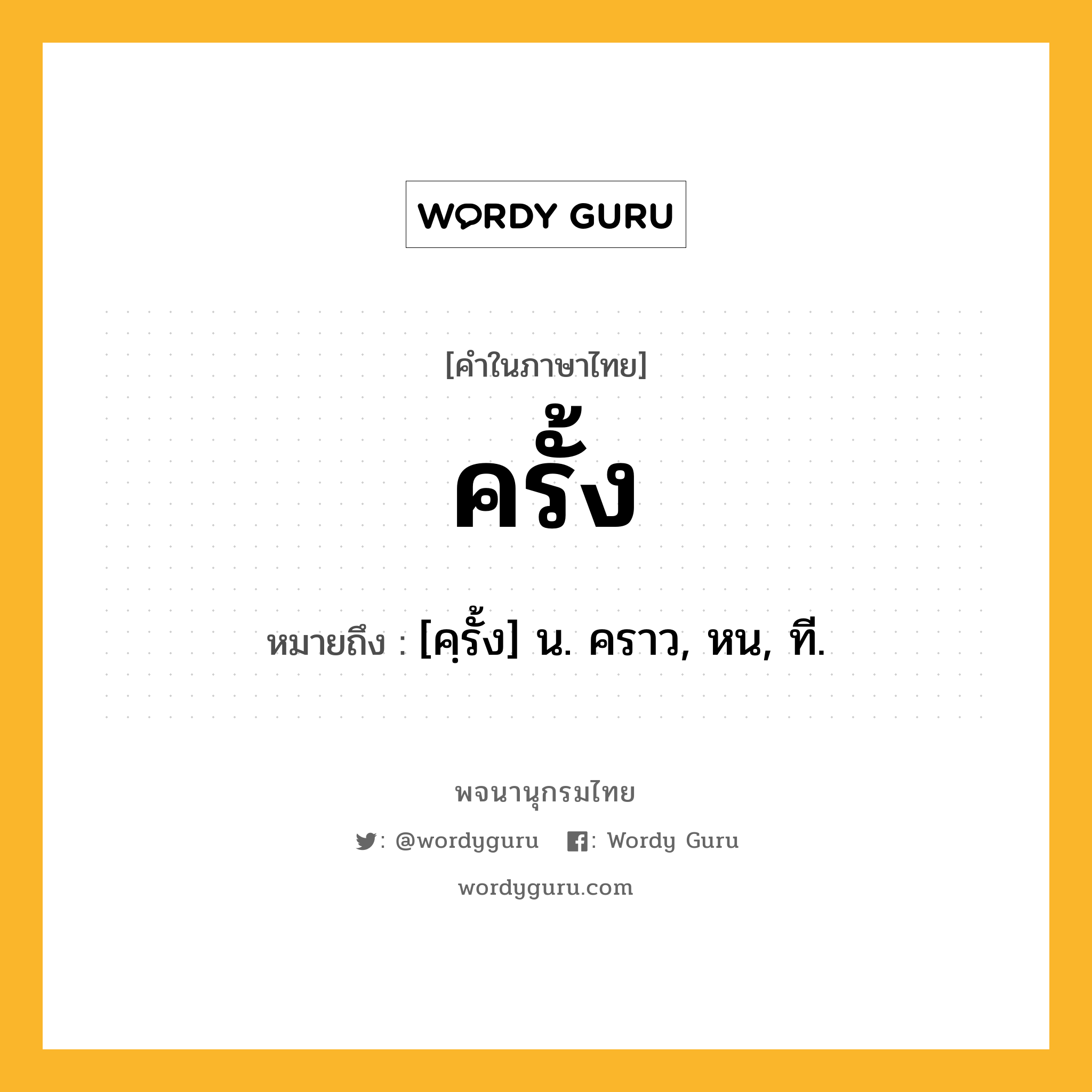 ครั้ง หมายถึงอะไร?, คำในภาษาไทย ครั้ง หมายถึง [คฺรั้ง] น. คราว, หน, ที.