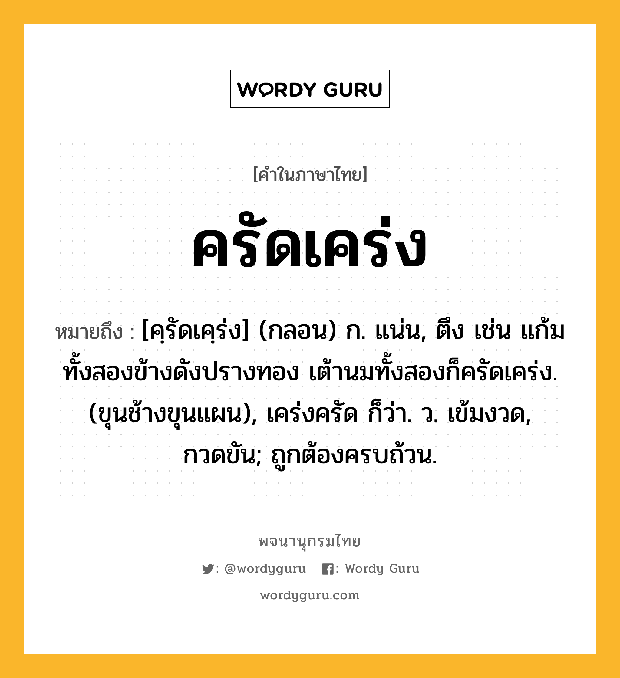 ครัดเคร่ง ความหมาย หมายถึงอะไร?, คำในภาษาไทย ครัดเคร่ง หมายถึง [คฺรัดเคฺร่ง] (กลอน) ก. แน่น, ตึง เช่น แก้มทั้งสองข้างดังปรางทอง เต้านมทั้งสองก็ครัดเคร่ง. (ขุนช้างขุนแผน), เคร่งครัด ก็ว่า. ว. เข้มงวด, กวดขัน; ถูกต้องครบถ้วน.