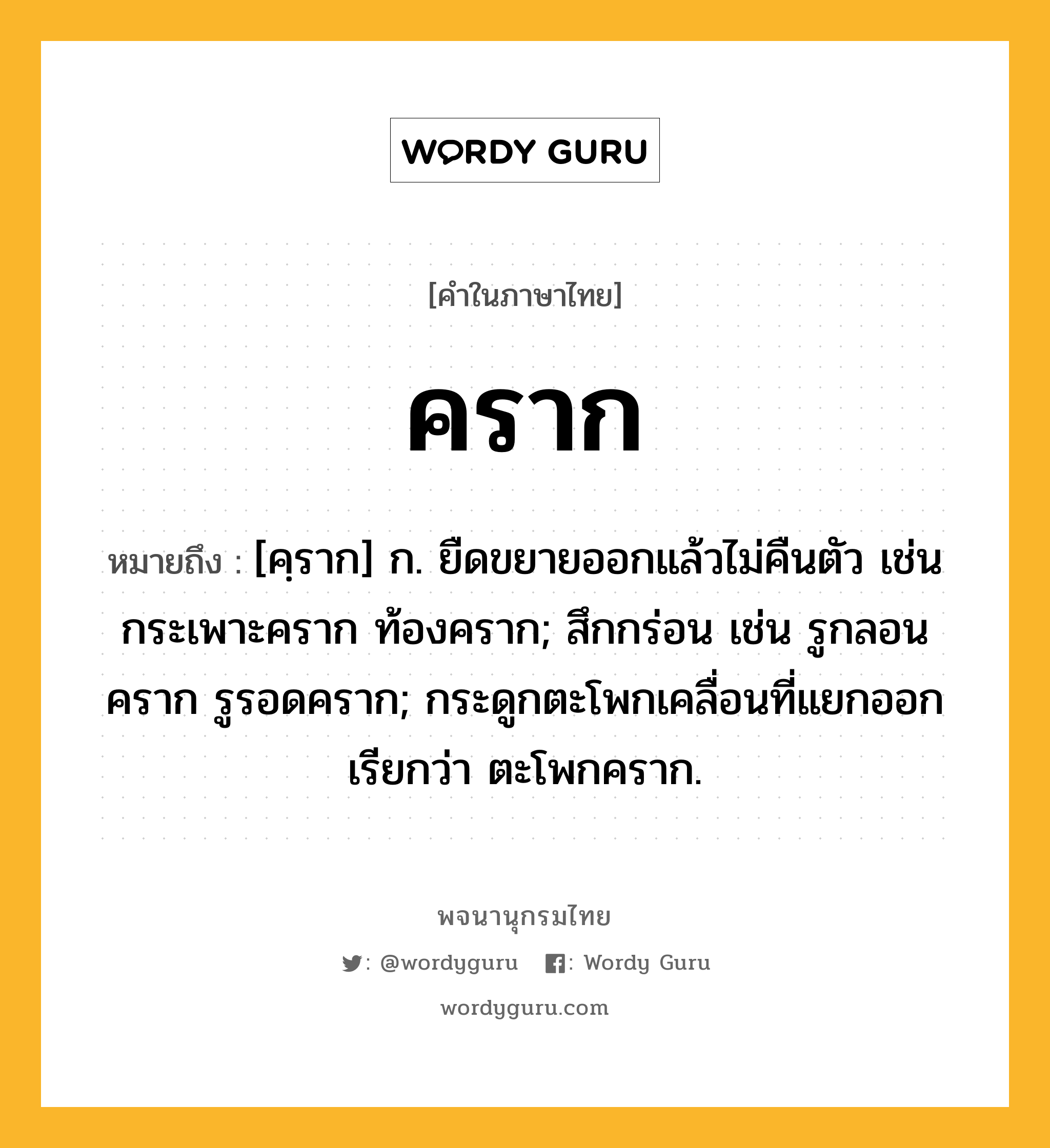 คราก หมายถึงอะไร?, คำในภาษาไทย คราก หมายถึง [คฺราก] ก. ยืดขยายออกแล้วไม่คืนตัว เช่น กระเพาะคราก ท้องคราก; สึกกร่อน เช่น รูกลอนคราก รูรอดคราก; กระดูกตะโพกเคลื่อนที่แยกออก เรียกว่า ตะโพกคราก.