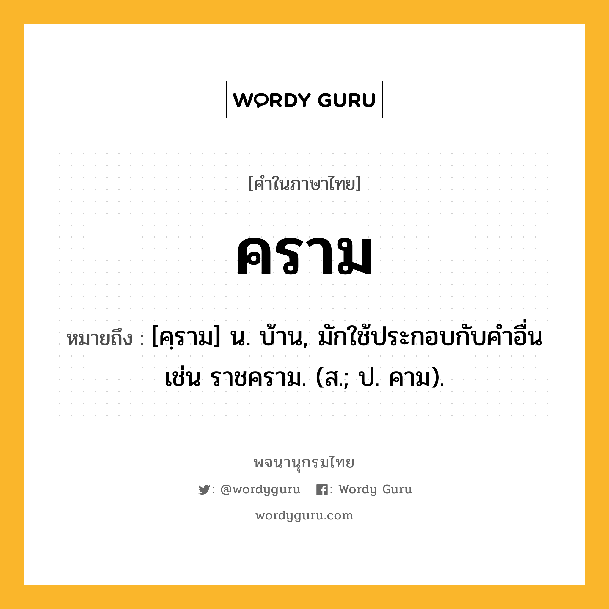 คราม หมายถึงอะไร?, คำในภาษาไทย คราม หมายถึง [คฺราม] น. บ้าน, มักใช้ประกอบกับคําอื่น เช่น ราชคราม. (ส.; ป. คาม).