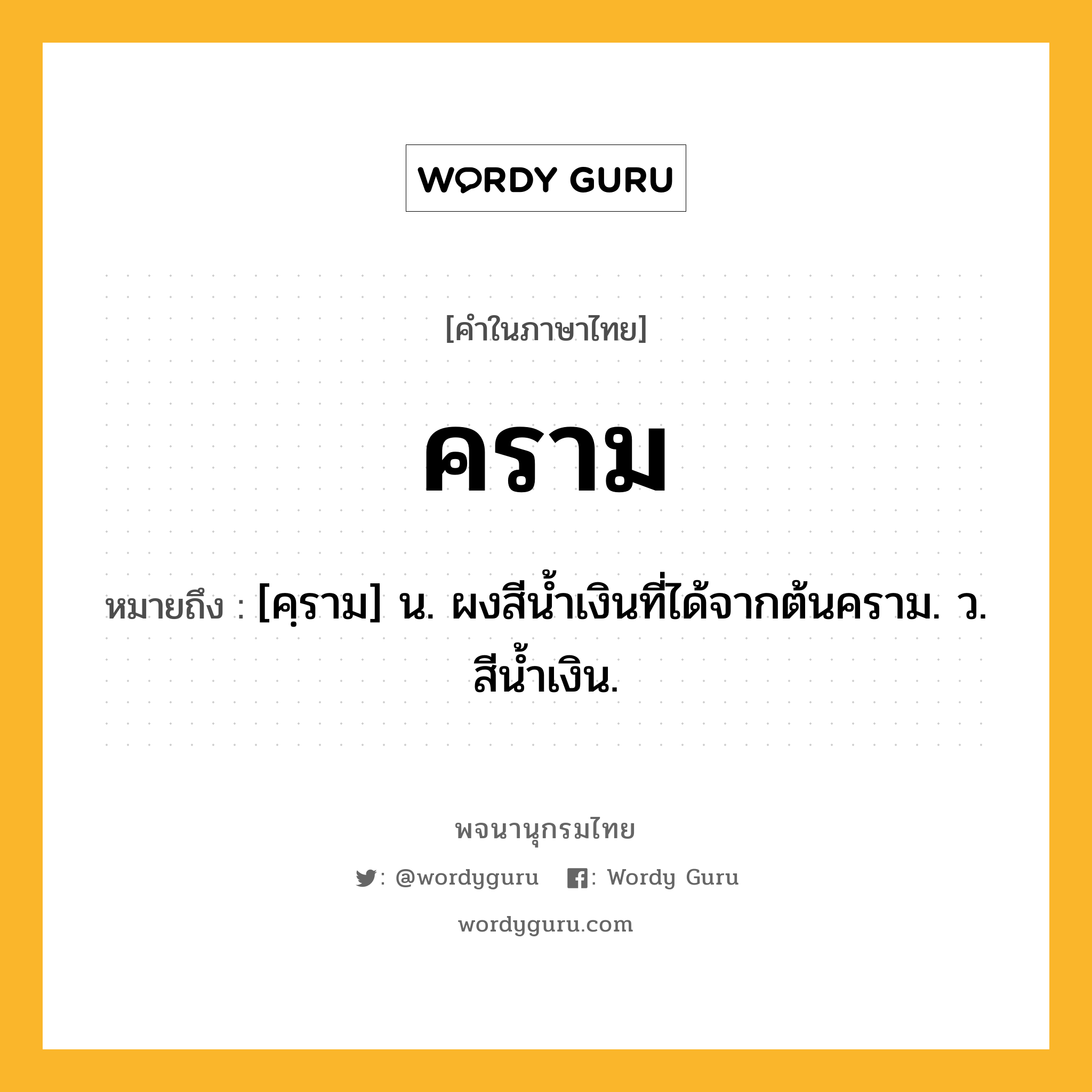 คราม หมายถึงอะไร?, คำในภาษาไทย คราม หมายถึง [คฺราม] น. ผงสีนํ้าเงินที่ได้จากต้นคราม. ว. สีนํ้าเงิน.