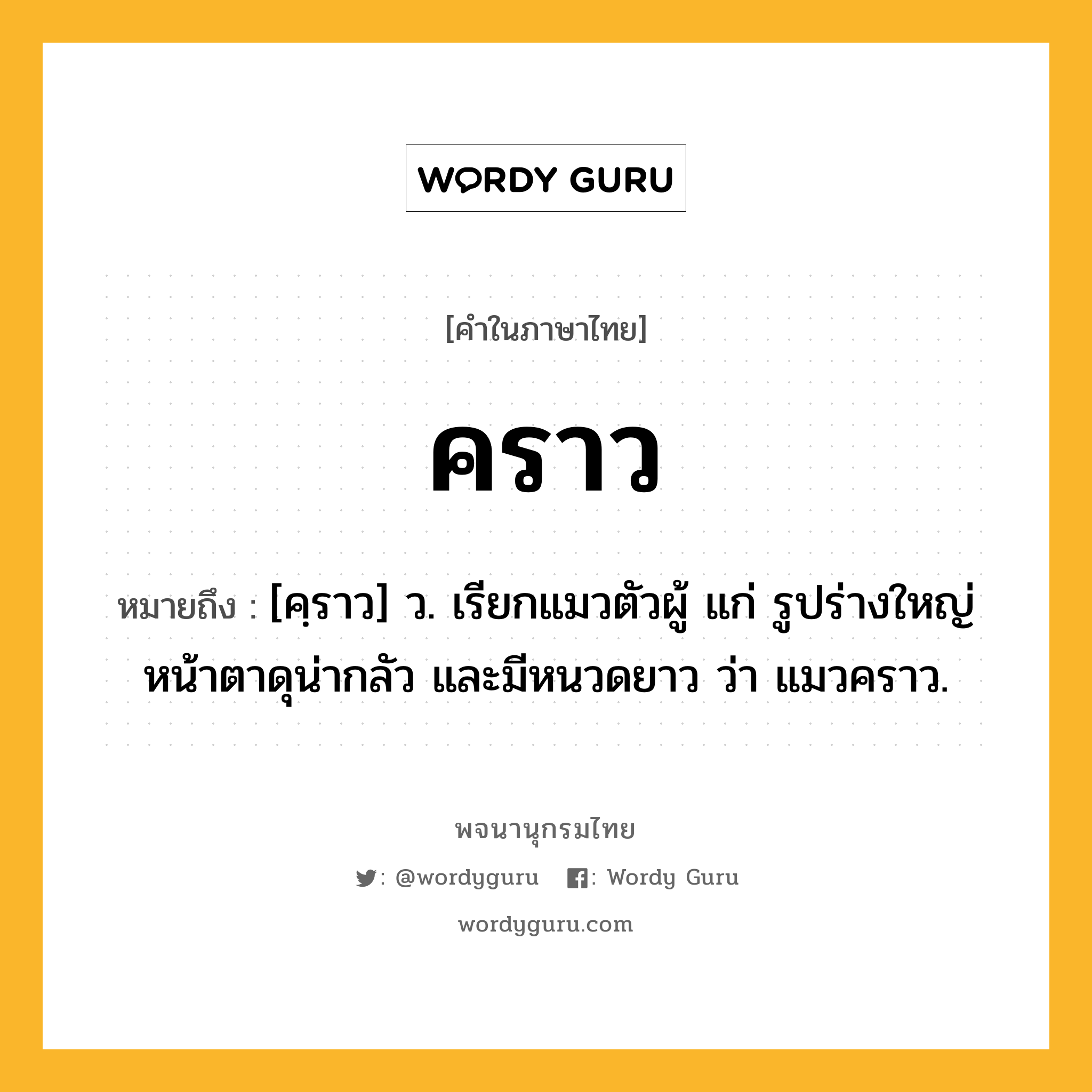 คราว หมายถึงอะไร?, คำในภาษาไทย คราว หมายถึง [คฺราว] ว. เรียกแมวตัวผู้ แก่ รูปร่างใหญ่ หน้าตาดุน่ากลัว และมีหนวดยาว ว่า แมวคราว.