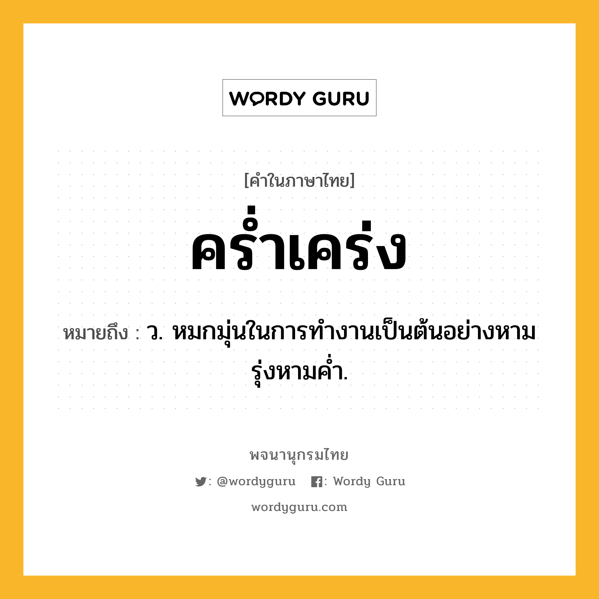 คร่ำเคร่ง หมายถึงอะไร?, คำในภาษาไทย คร่ำเคร่ง หมายถึง ว. หมกมุ่นในการทํางานเป็นต้นอย่างหามรุ่งหามคํ่า.