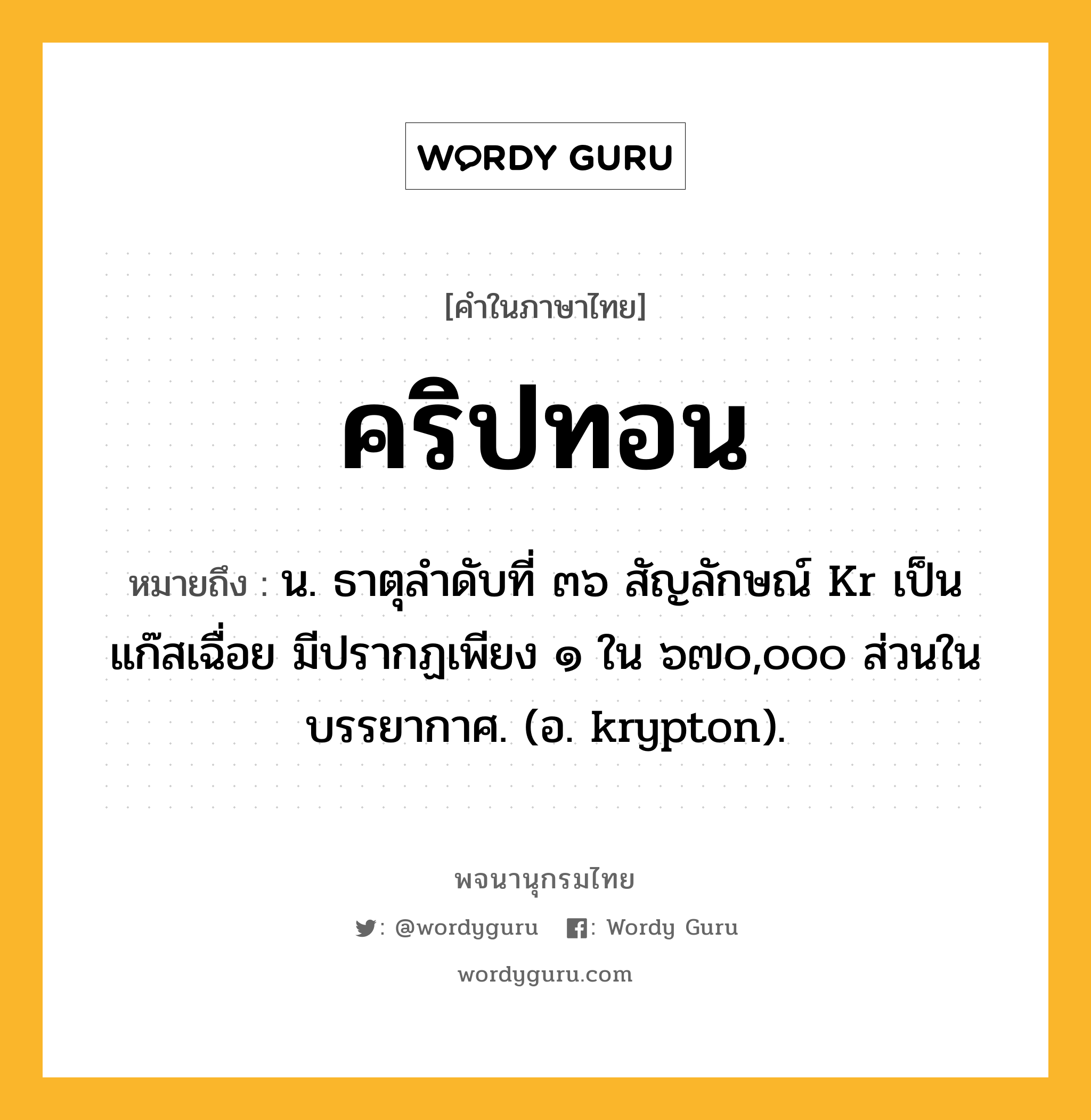 คริปทอน หมายถึงอะไร?, คำในภาษาไทย คริปทอน หมายถึง น. ธาตุลําดับที่ ๓๖ สัญลักษณ์ Kr เป็นแก๊สเฉื่อย มีปรากฏเพียง ๑ ใน ๖๗๐,๐๐๐ ส่วนในบรรยากาศ. (อ. krypton).