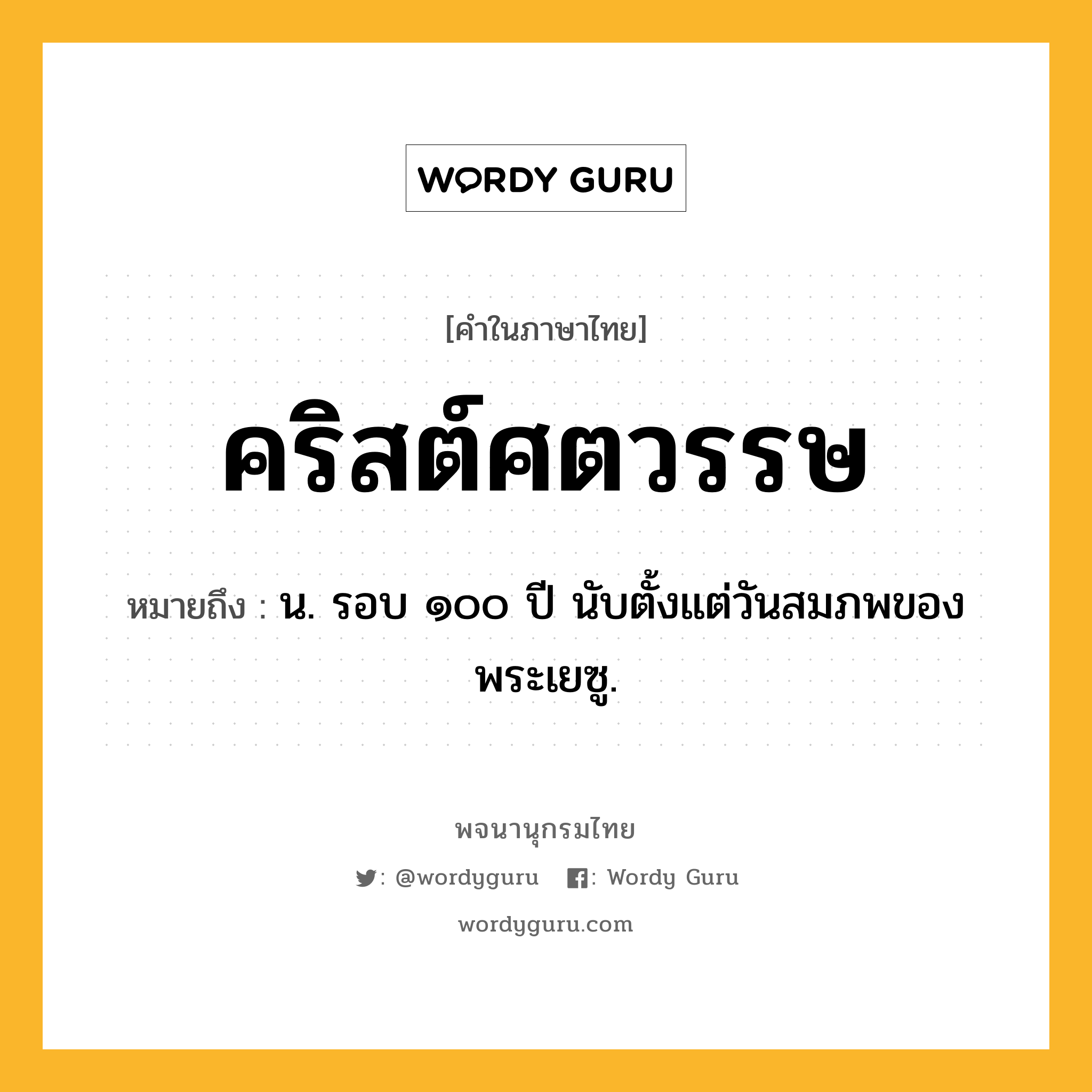 คริสต์ศตวรรษ หมายถึงอะไร?, คำในภาษาไทย คริสต์ศตวรรษ หมายถึง น. รอบ ๑๐๐ ปี นับตั้งแต่วันสมภพของพระเยซู.