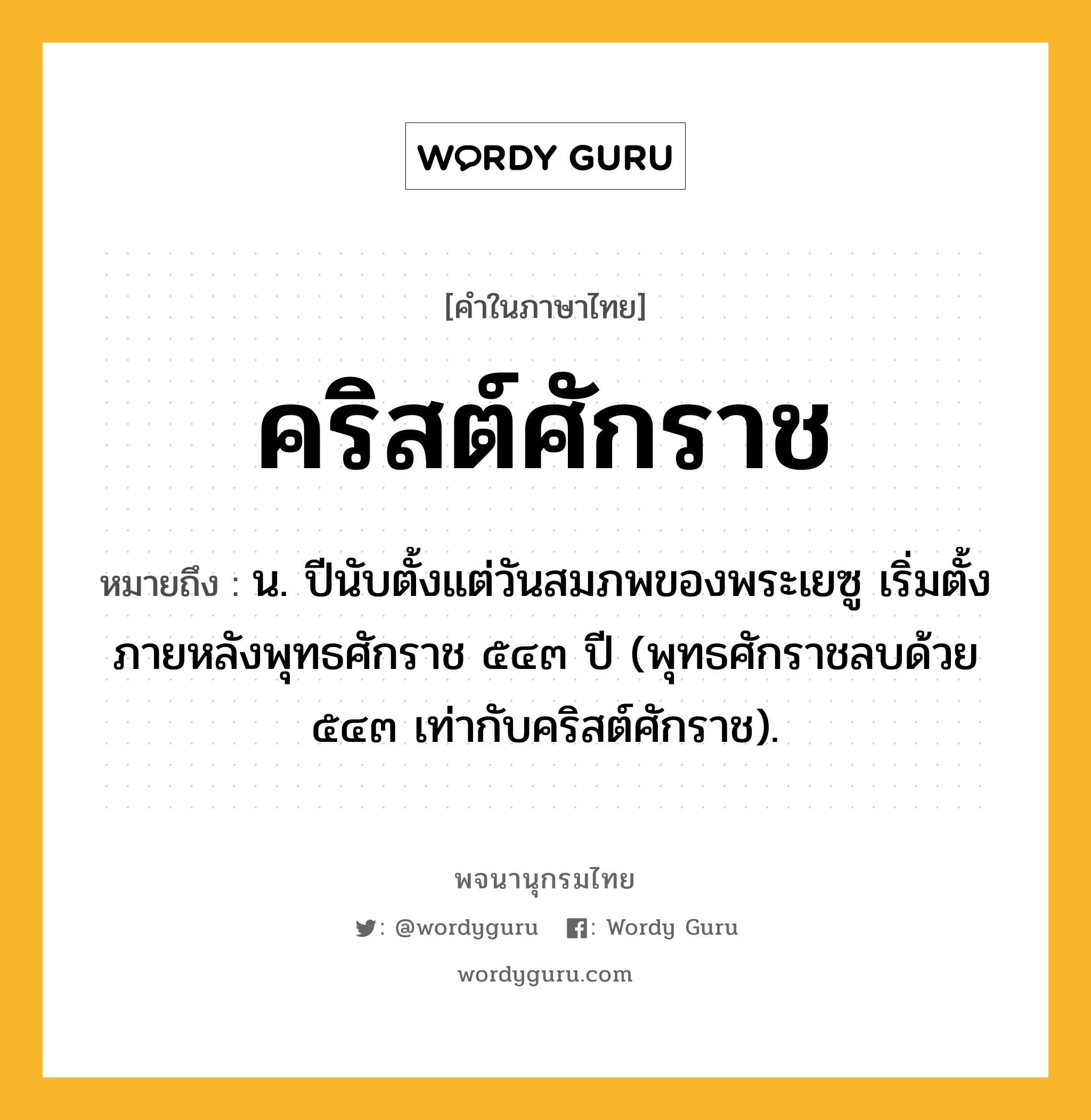 คริสต์ศักราช หมายถึงอะไร?, คำในภาษาไทย คริสต์ศักราช หมายถึง น. ปีนับตั้งแต่วันสมภพของพระเยซู เริ่มตั้งภายหลังพุทธศักราช ๕๔๓ ปี (พุทธศักราชลบด้วย ๕๔๓ เท่ากับคริสต์ศักราช).