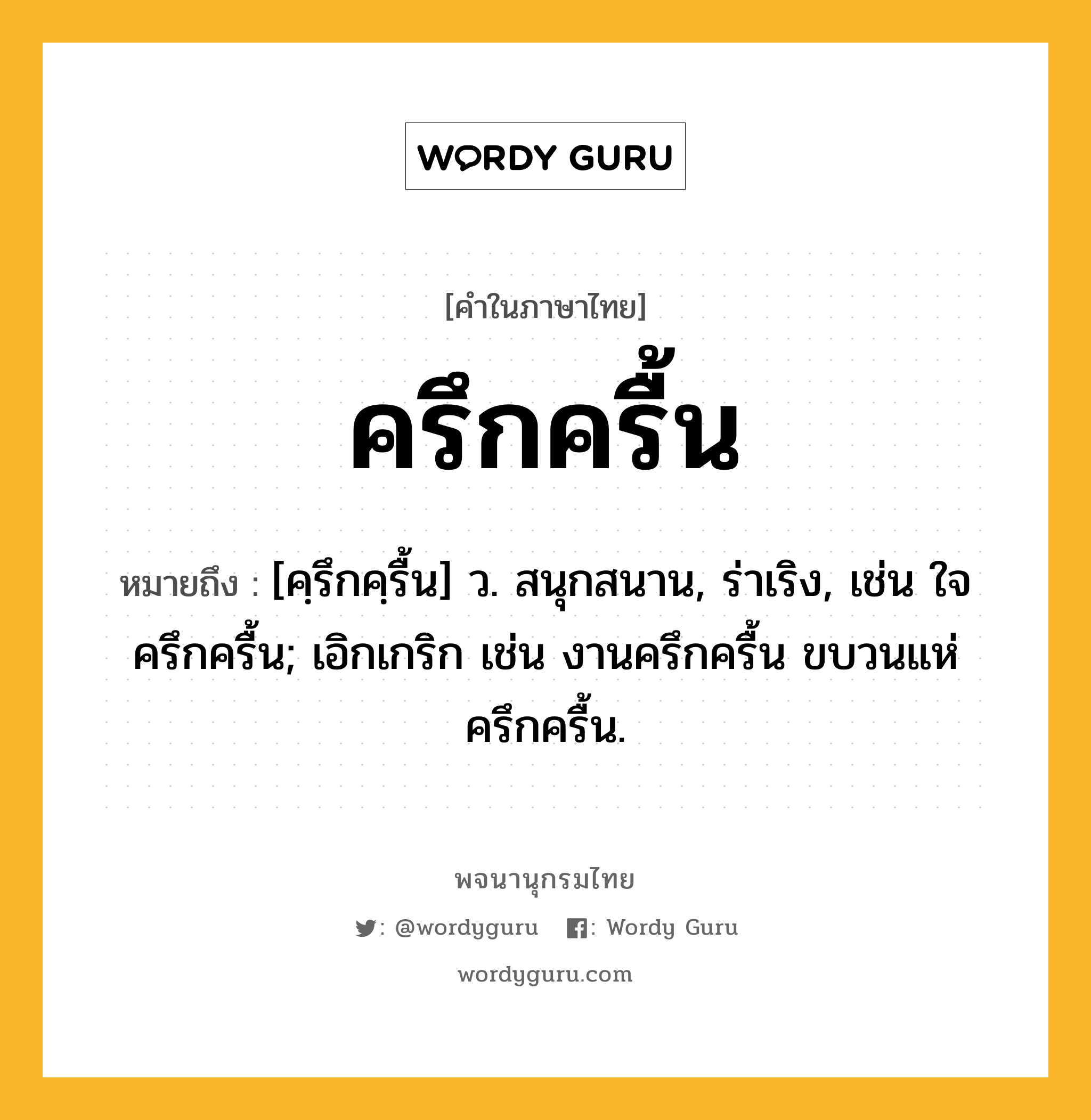 ครึกครื้น หมายถึงอะไร?, คำในภาษาไทย ครึกครื้น หมายถึง [คฺรึกคฺรื้น] ว. สนุกสนาน, ร่าเริง, เช่น ใจครึกครื้น; เอิกเกริก เช่น งานครึกครื้น ขบวนแห่ครึกครื้น.