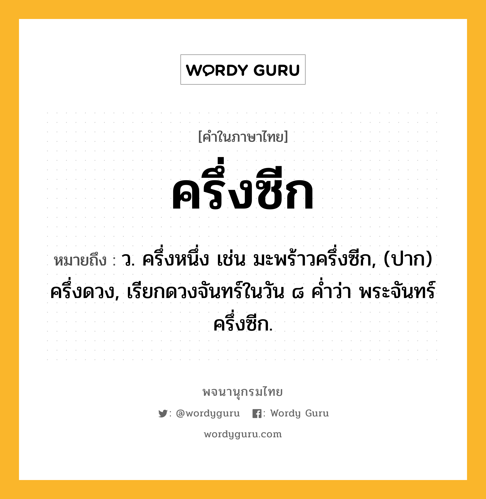 ครึ่งซีก ความหมาย หมายถึงอะไร?, คำในภาษาไทย ครึ่งซีก หมายถึง ว. ครึ่งหนึ่ง เช่น มะพร้าวครึ่งซีก, (ปาก) ครึ่งดวง, เรียกดวงจันทร์ในวัน ๘ ค่ำว่า พระจันทร์ครึ่งซีก.