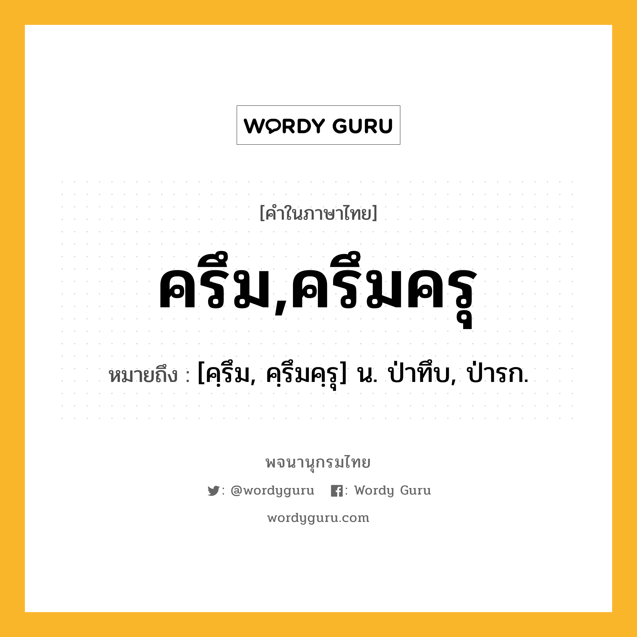 ครึม,ครึมครุ ความหมาย หมายถึงอะไร?, คำในภาษาไทย ครึม,ครึมครุ หมายถึง [คฺรึม, คฺรึมคฺรุ] น. ป่าทึบ, ป่ารก.