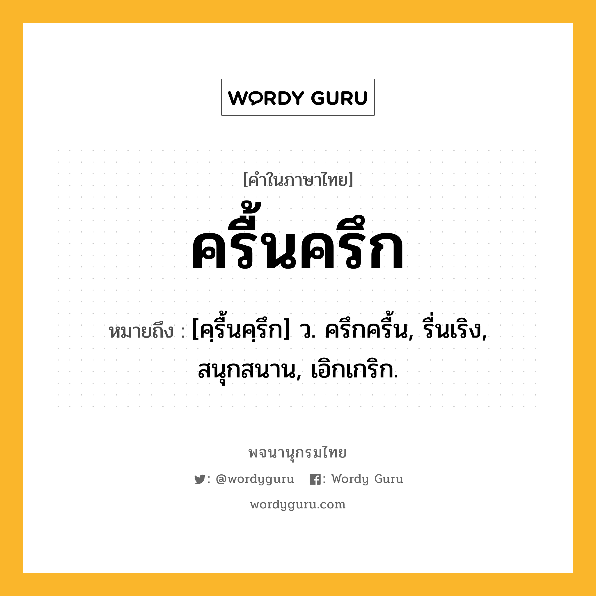 ครื้นครึก หมายถึงอะไร?, คำในภาษาไทย ครื้นครึก หมายถึง [คฺรื้นคฺรึก] ว. ครึกครื้น, รื่นเริง, สนุกสนาน, เอิกเกริก.