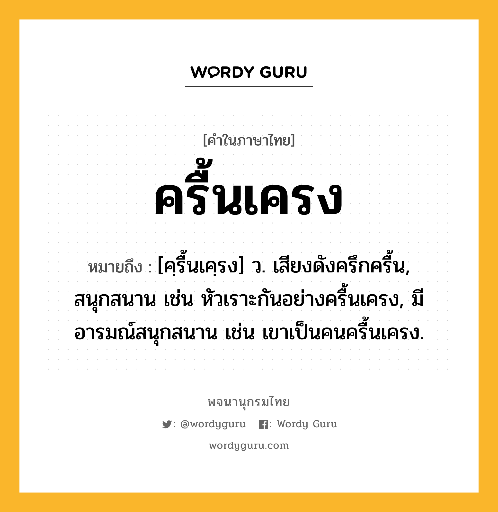 ครื้นเครง หมายถึงอะไร?, คำในภาษาไทย ครื้นเครง หมายถึง [คฺรื้นเคฺรง] ว. เสียงดังครึกครื้น, สนุกสนาน เช่น หัวเราะกันอย่างครื้นเครง, มีอารมณ์สนุกสนาน เช่น เขาเป็นคนครื้นเครง.