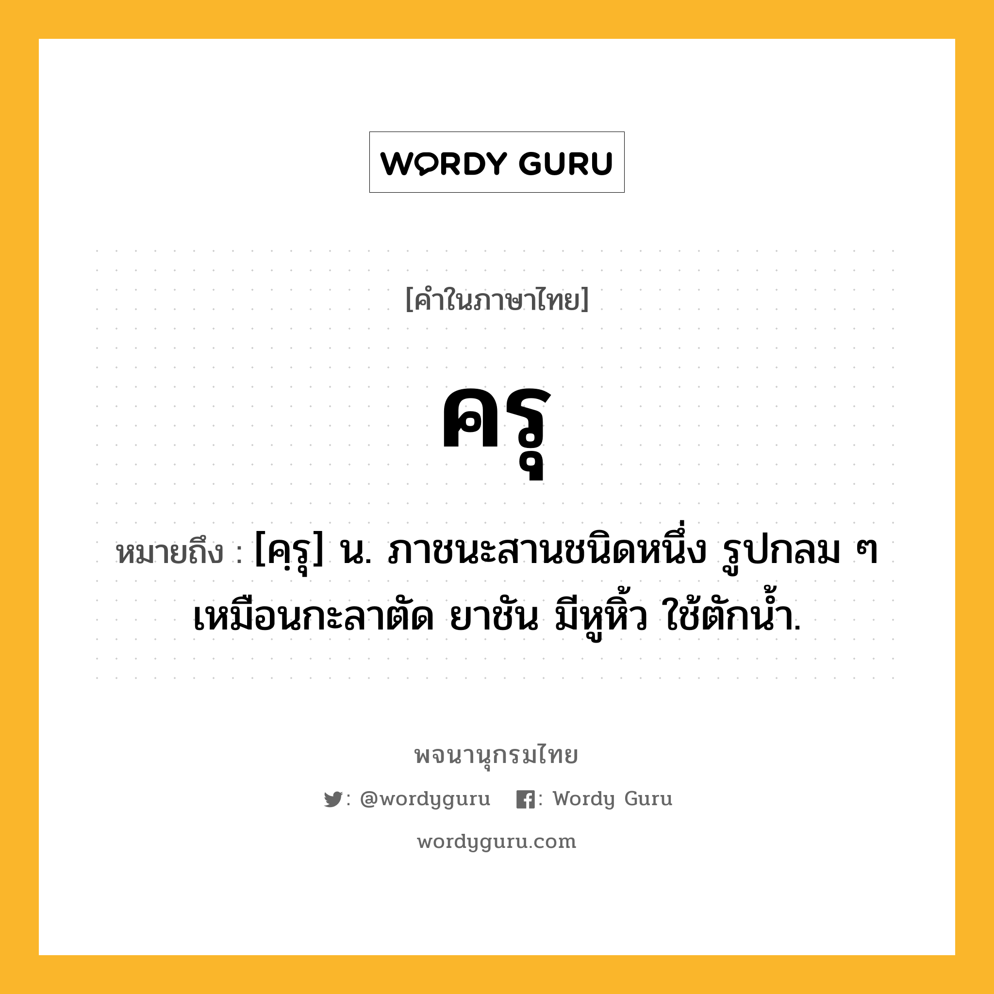 ครุ หมายถึงอะไร?, คำในภาษาไทย ครุ หมายถึง [คฺรุ] น. ภาชนะสานชนิดหนึ่ง รูปกลม ๆ เหมือนกะลาตัด ยาชัน มีหูหิ้ว ใช้ตักน้ำ.