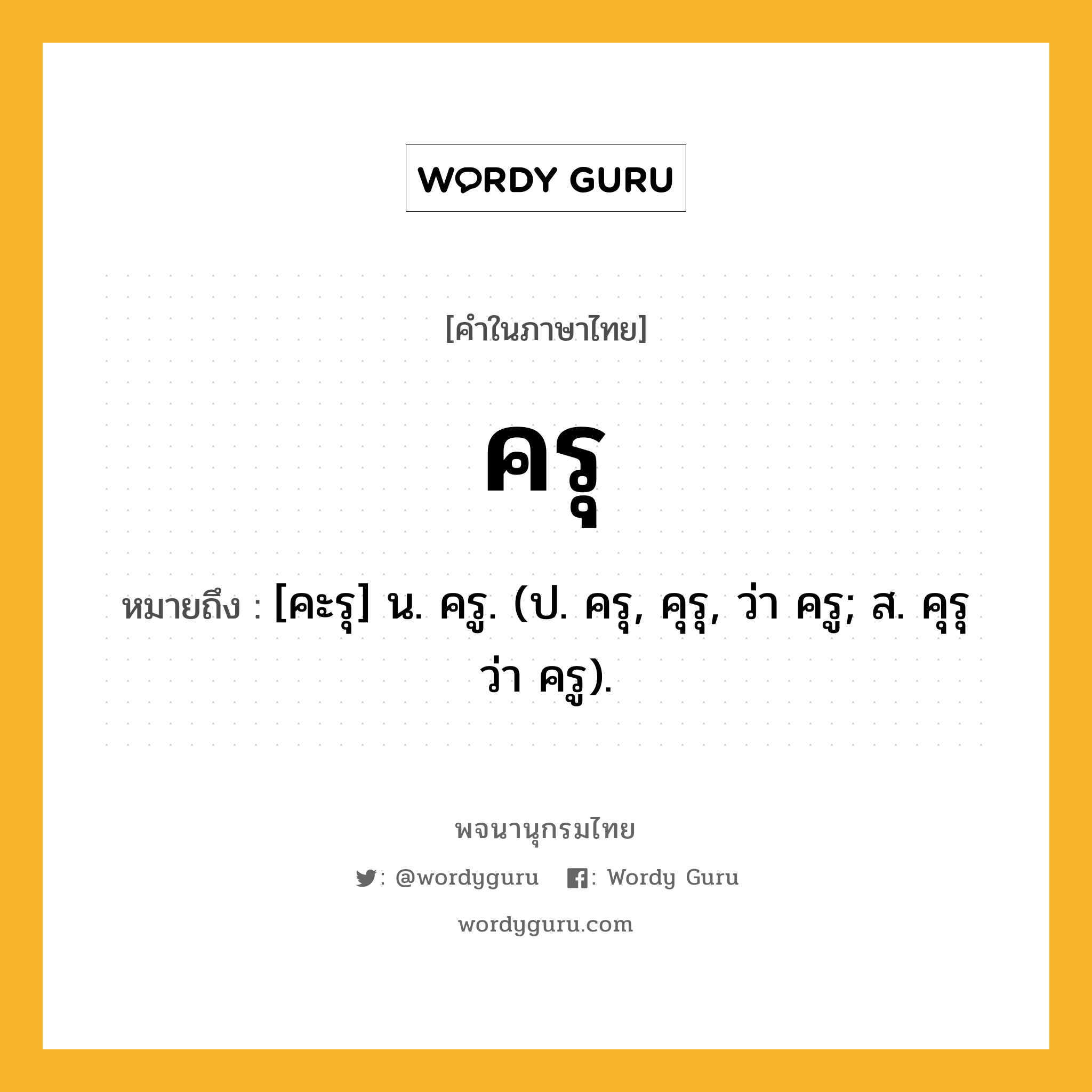 ครุ หมายถึงอะไร?, คำในภาษาไทย ครุ หมายถึง [คะรุ] น. ครู. (ป. ครุ, คุรุ, ว่า ครู; ส. คุรุ ว่า ครู).