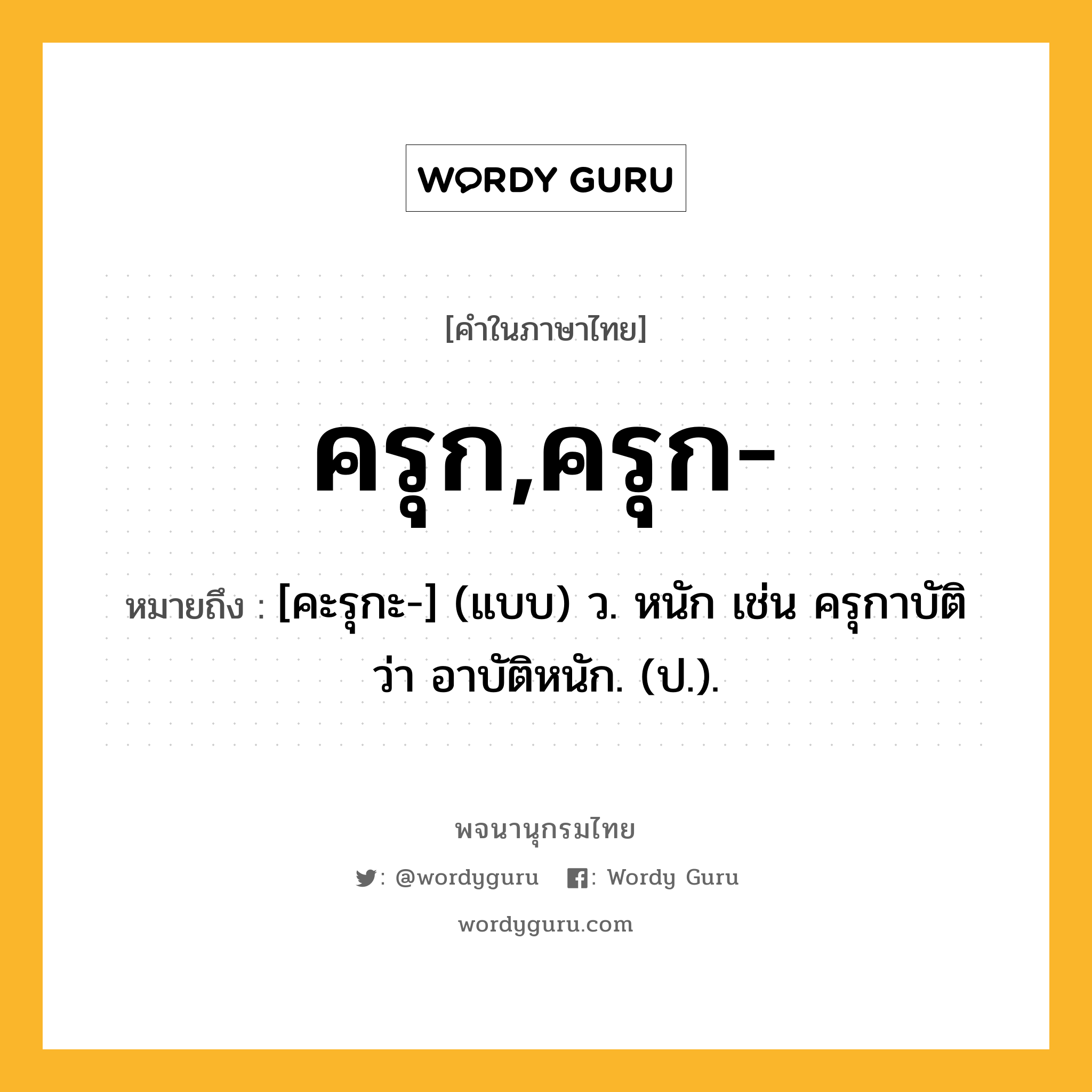 ครุก,ครุก- หมายถึงอะไร?, คำในภาษาไทย ครุก,ครุก- หมายถึง [คะรุกะ-] (แบบ) ว. หนัก เช่น ครุกาบัติ ว่า อาบัติหนัก. (ป.).