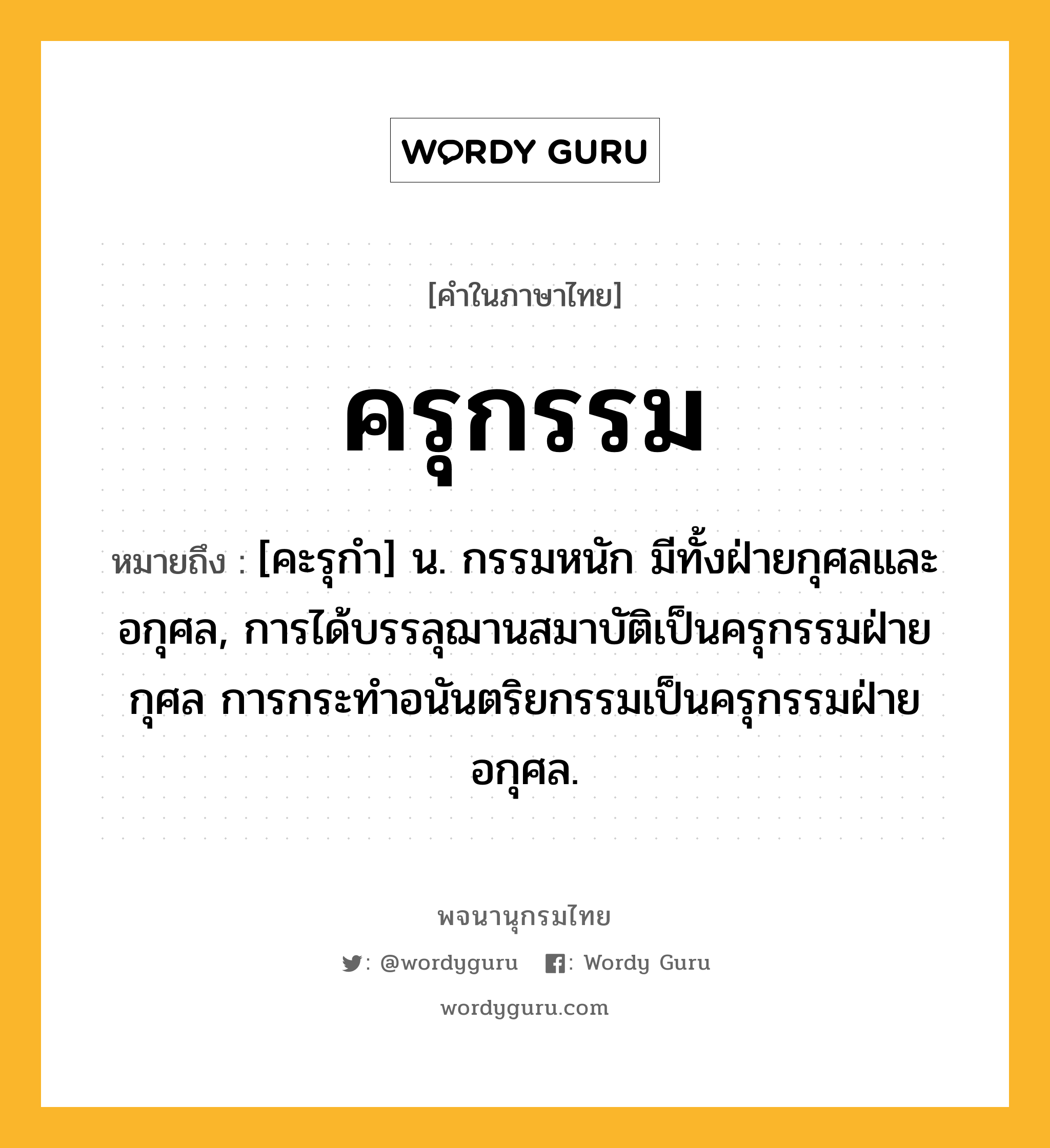 ครุกรรม หมายถึงอะไร?, คำในภาษาไทย ครุกรรม หมายถึง [คะรุกำ] น. กรรมหนัก มีทั้งฝ่ายกุศลและอกุศล, การได้บรรลุฌานสมาบัติเป็นครุกรรมฝ่ายกุศล การกระทำอนันตริยกรรมเป็นครุกรรมฝ่ายอกุศล.