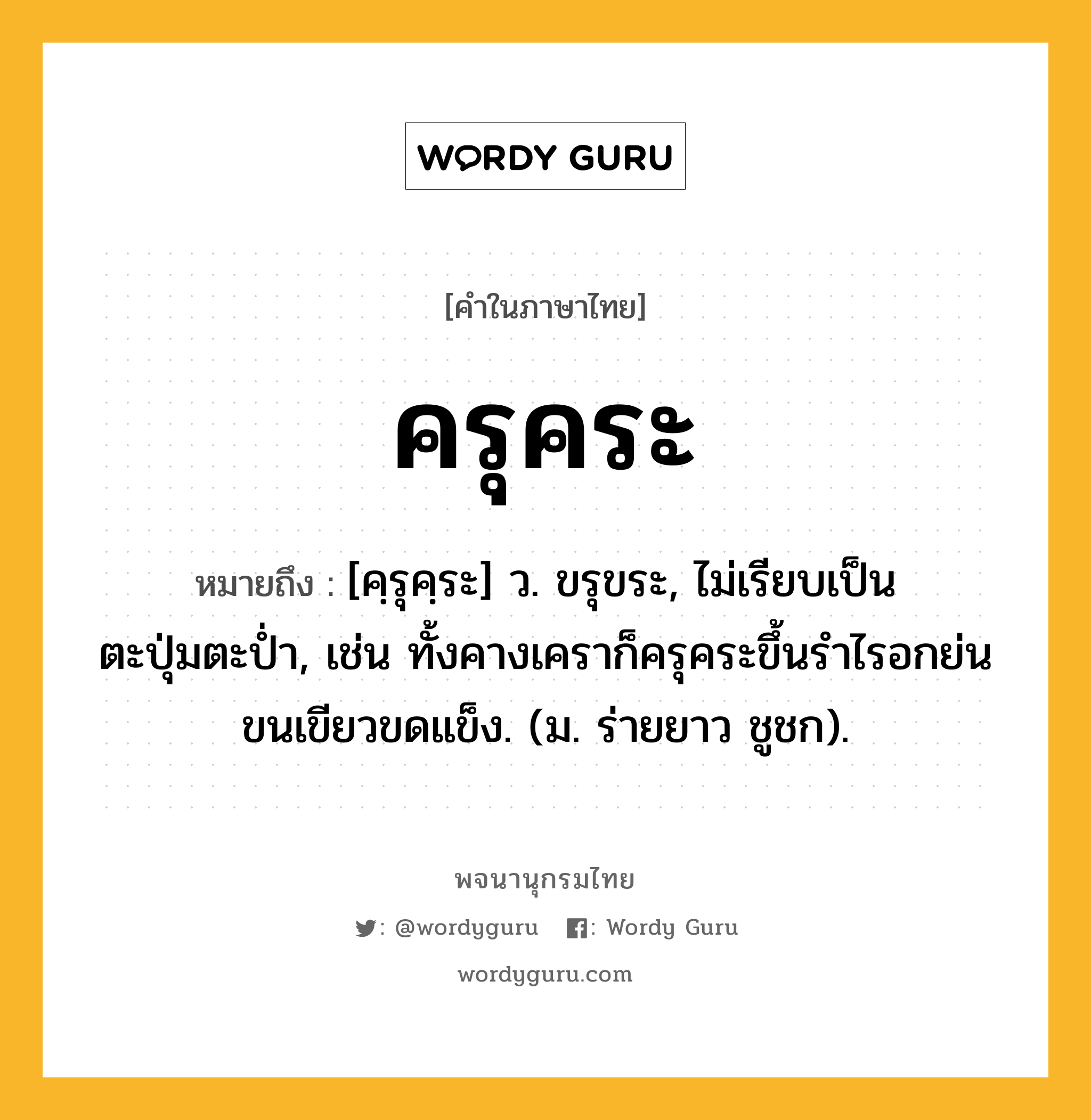 ครุคระ หมายถึงอะไร?, คำในภาษาไทย ครุคระ หมายถึง [คฺรุคฺระ] ว. ขรุขระ, ไม่เรียบเป็นตะปุ่มตะป่ำ, เช่น ทั้งคางเคราก็ครุคระขึ้นรำไรอกย่นขนเขียวขดแข็ง. (ม. ร่ายยาว ชูชก).