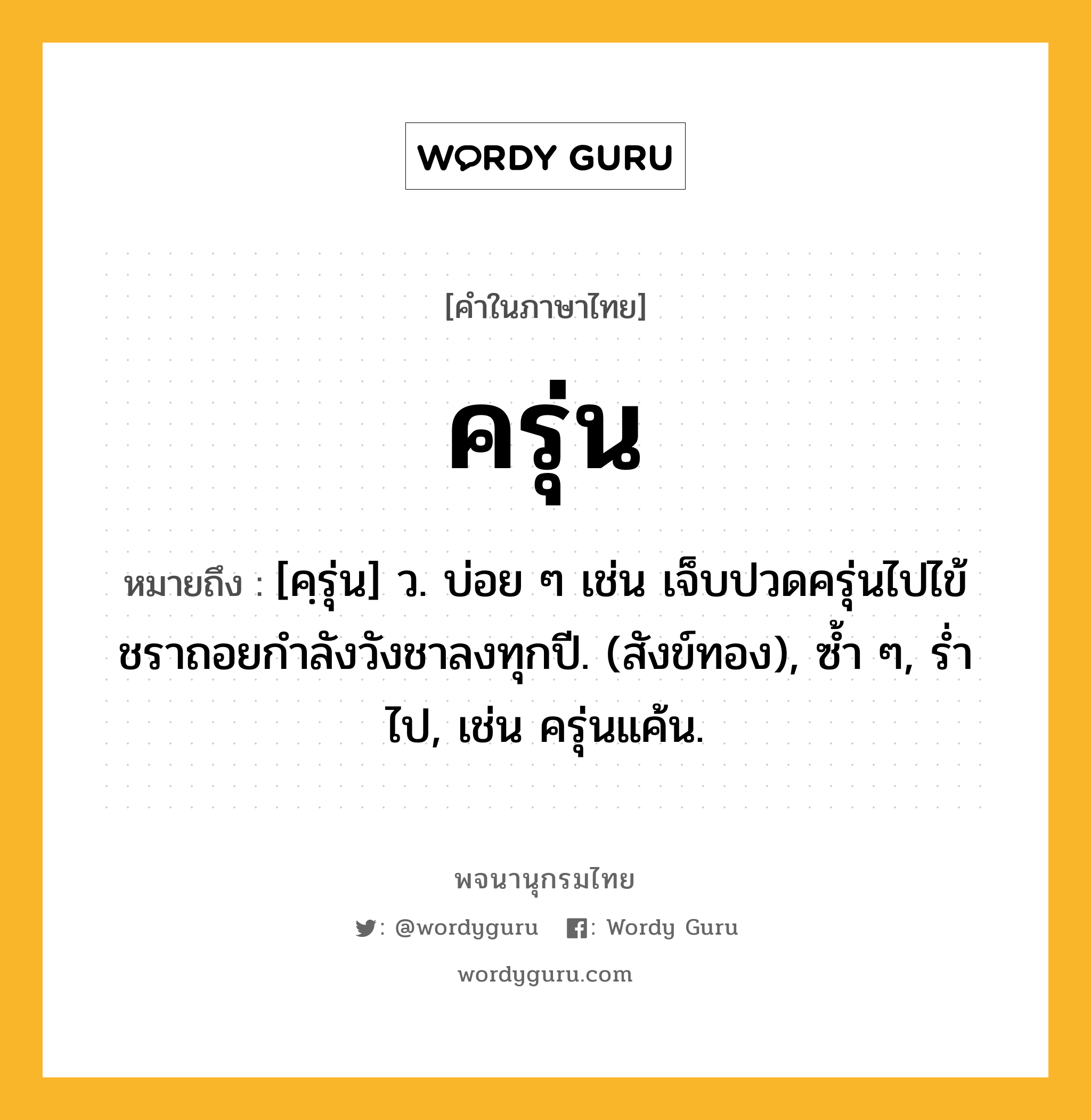 ครุ่น หมายถึงอะไร?, คำในภาษาไทย ครุ่น หมายถึง [คฺรุ่น] ว. บ่อย ๆ เช่น เจ็บปวดครุ่นไปไข้ชราถอยกำลังวังชาลงทุกปี. (สังข์ทอง), ซ้ำ ๆ, รํ่าไป, เช่น ครุ่นแค้น.