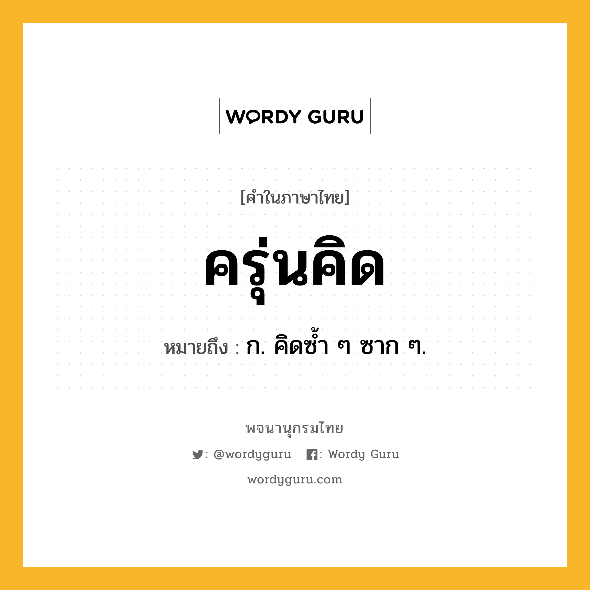 ครุ่นคิด หมายถึงอะไร?, คำในภาษาไทย ครุ่นคิด หมายถึง ก. คิดซ้ำ ๆ ซาก ๆ.