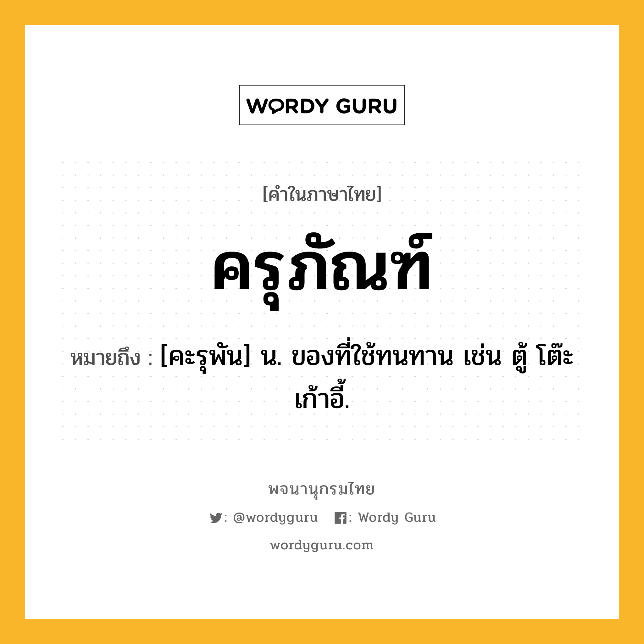 ครุภัณฑ์ หมายถึงอะไร?, คำในภาษาไทย ครุภัณฑ์ หมายถึง [คะรุพัน] น. ของที่ใช้ทนทาน เช่น ตู้ โต๊ะ เก้าอี้.